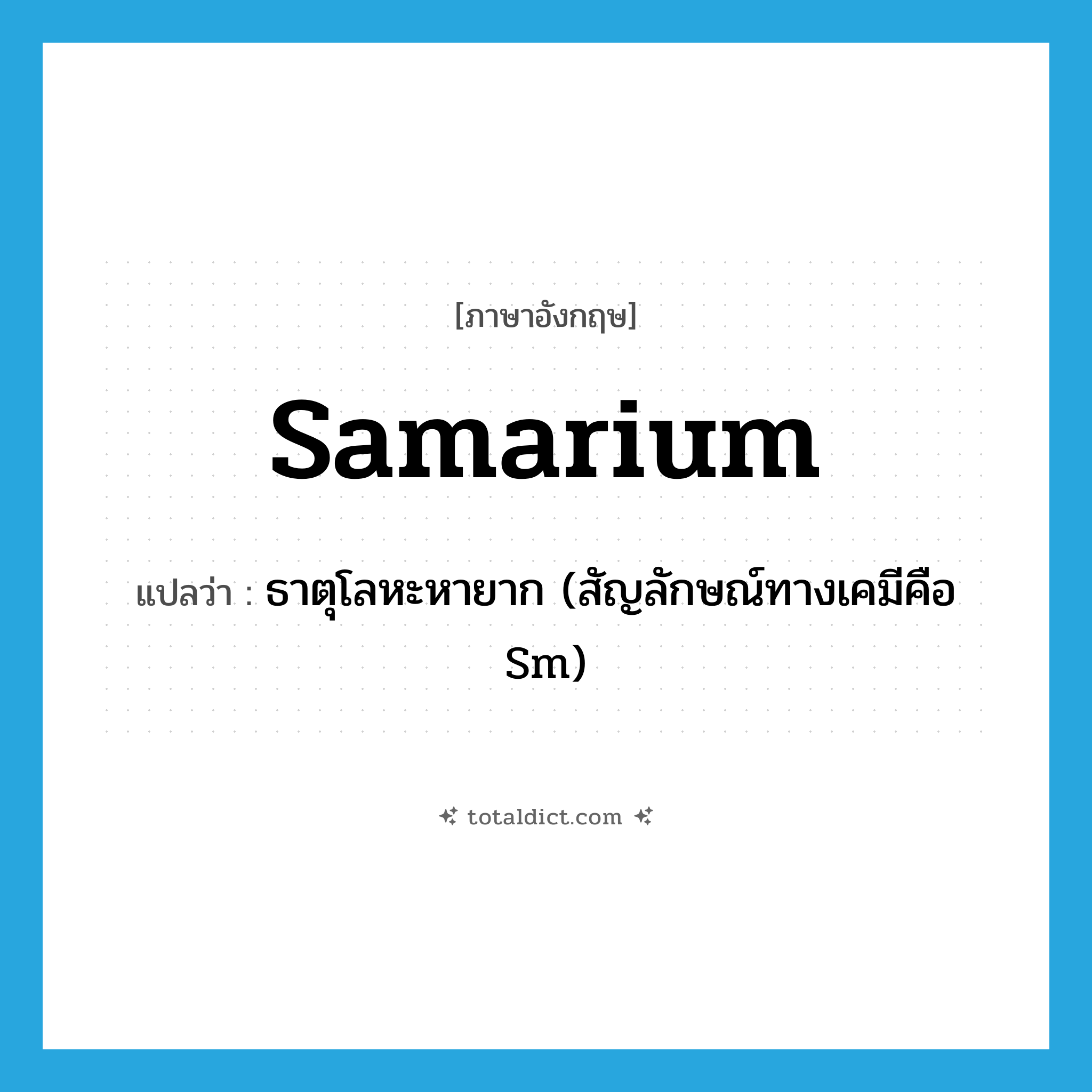 samarium แปลว่า?, คำศัพท์ภาษาอังกฤษ samarium แปลว่า ธาตุโลหะหายาก (สัญลักษณ์ทางเคมีคือ Sm) ประเภท N หมวด N