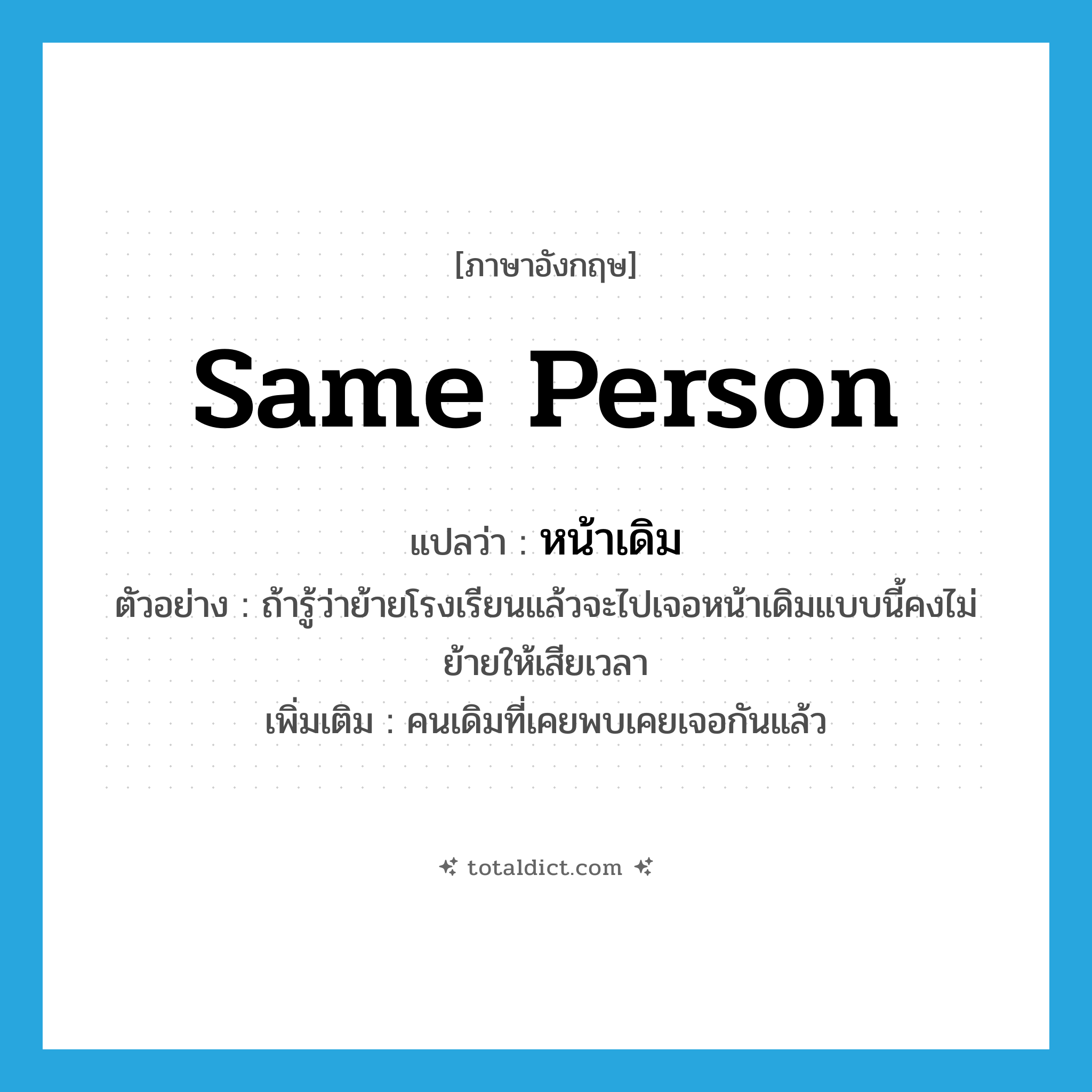 same person แปลว่า?, คำศัพท์ภาษาอังกฤษ same person แปลว่า หน้าเดิม ประเภท N ตัวอย่าง ถ้ารู้ว่าย้ายโรงเรียนแล้วจะไปเจอหน้าเดิมแบบนี้คงไม่ย้ายให้เสียเวลา เพิ่มเติม คนเดิมที่เคยพบเคยเจอกันแล้ว หมวด N