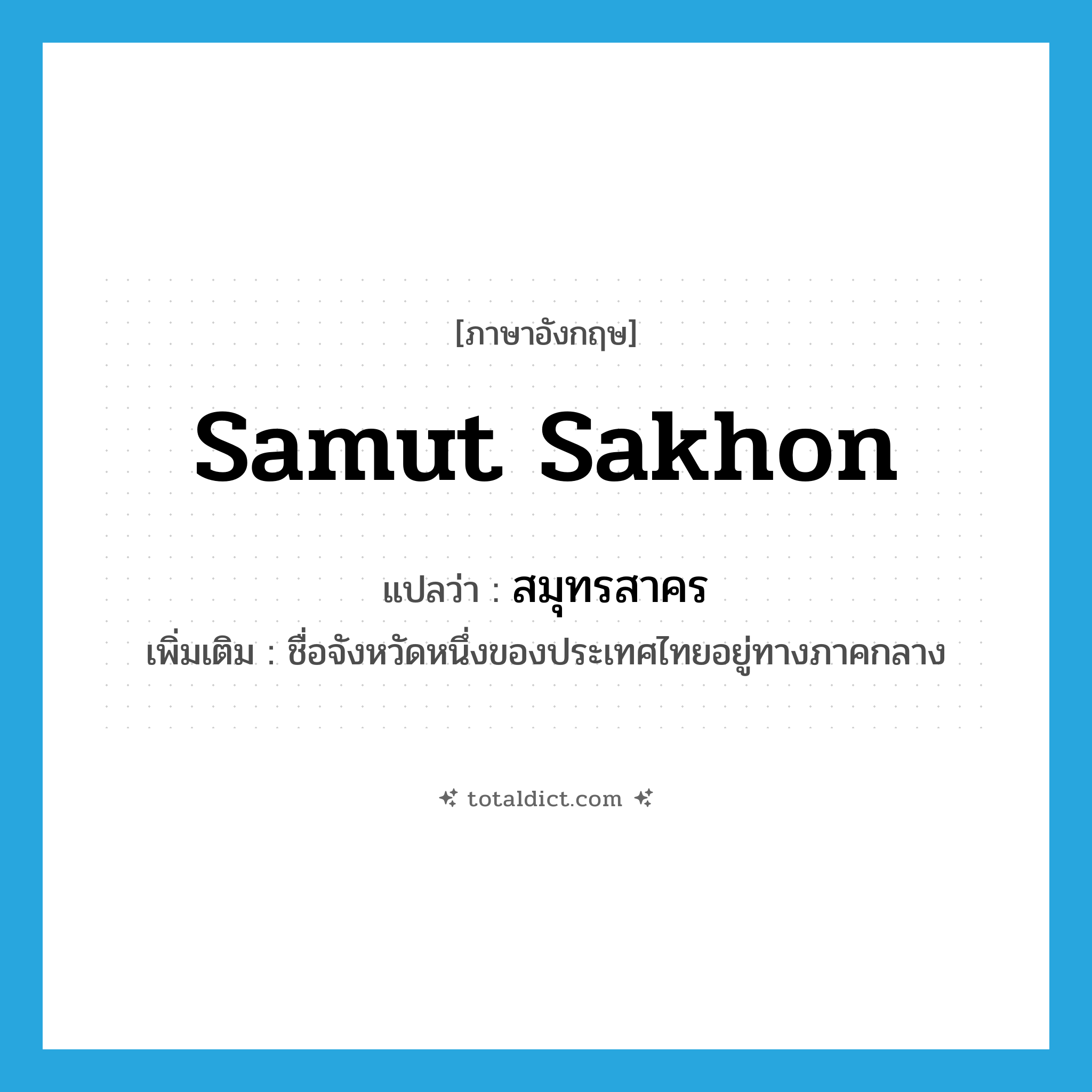 สมุทรสาคร ภาษาอังกฤษ?, คำศัพท์ภาษาอังกฤษ สมุทรสาคร แปลว่า Samut Sakhon ประเภท N เพิ่มเติม ชื่อจังหวัดหนึ่งของประเทศไทยอยู่ทางภาคกลาง หมวด N