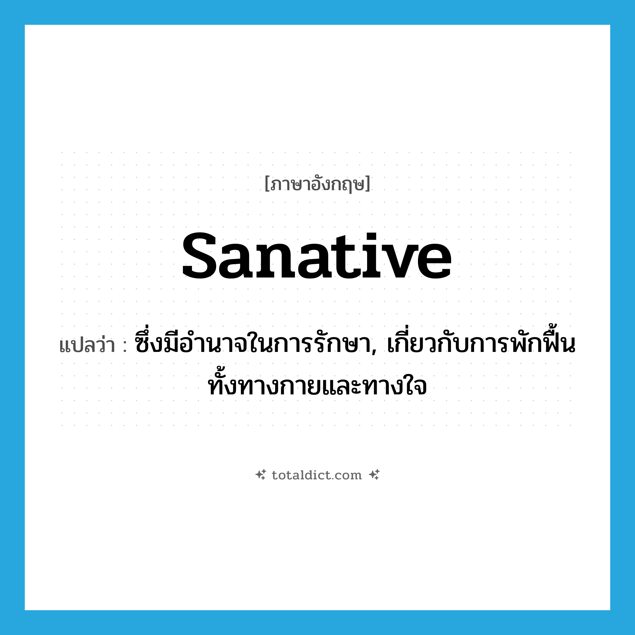 sanative แปลว่า?, คำศัพท์ภาษาอังกฤษ sanative แปลว่า ซึ่งมีอำนาจในการรักษา, เกี่ยวกับการพักฟื้นทั้งทางกายและทางใจ ประเภท ADJ หมวด ADJ