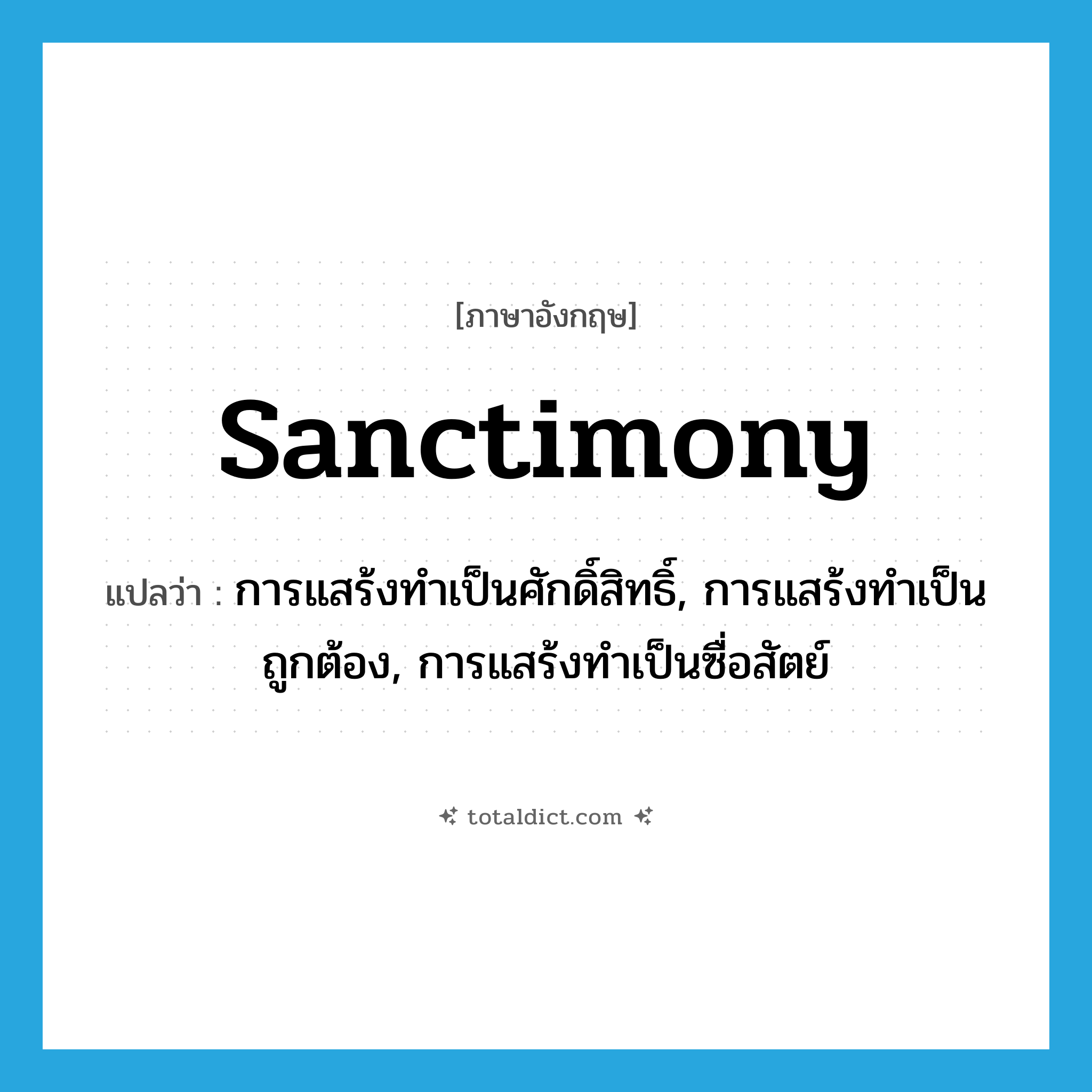 sanctimony แปลว่า?, คำศัพท์ภาษาอังกฤษ sanctimony แปลว่า การแสร้งทำเป็นศักดิ์สิทธิ์, การแสร้งทำเป็นถูกต้อง, การแสร้งทำเป็นซื่อสัตย์ ประเภท N หมวด N
