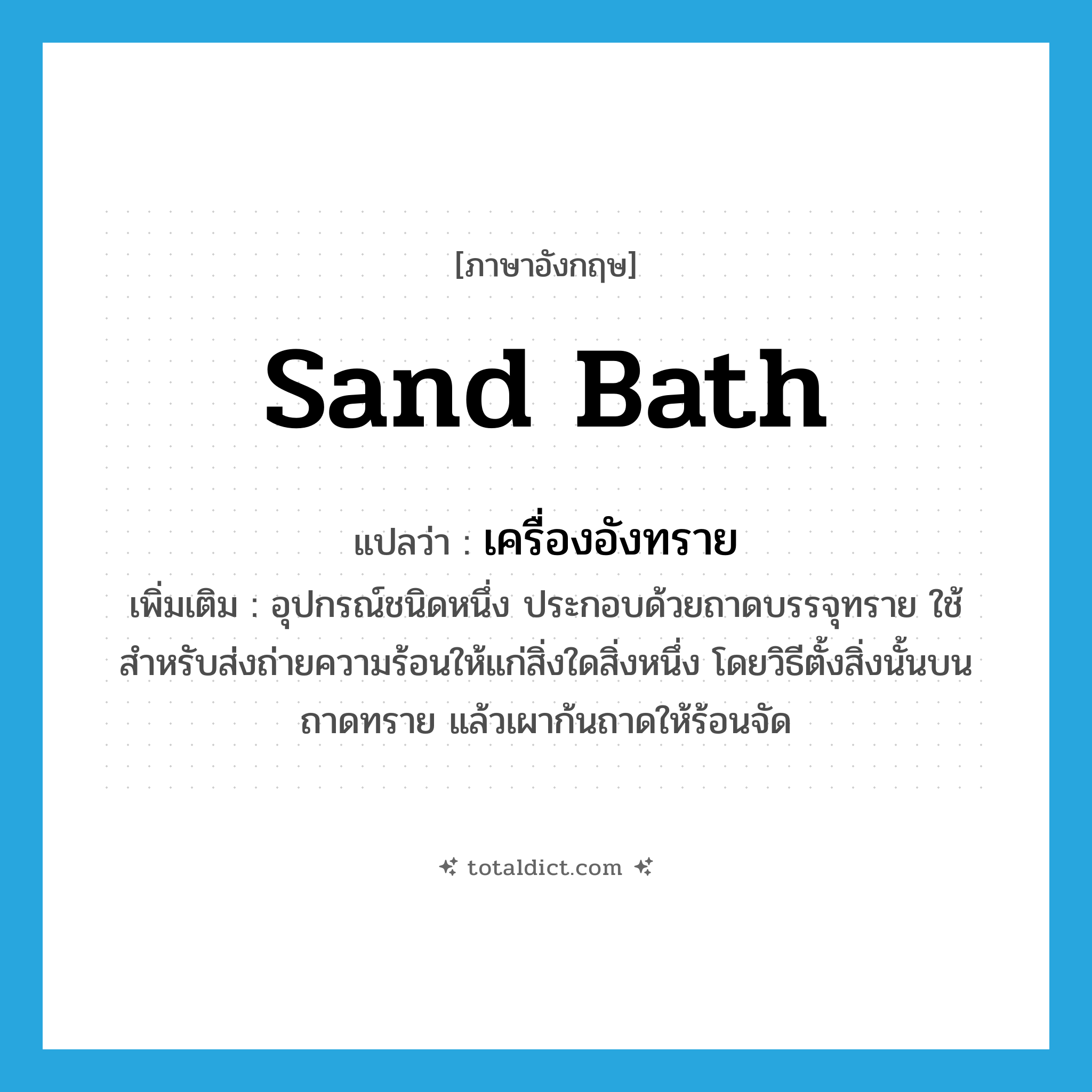 sand bath แปลว่า?, คำศัพท์ภาษาอังกฤษ sand bath แปลว่า เครื่องอังทราย ประเภท N เพิ่มเติม อุปกรณ์ชนิดหนึ่ง ประกอบด้วยถาดบรรจุทราย ใช้สำหรับส่งถ่ายความร้อนให้แก่สิ่งใดสิ่งหนึ่ง โดยวิธีตั้งสิ่งนั้นบนถาดทราย แล้วเผาก้นถาดให้ร้อนจัด หมวด N