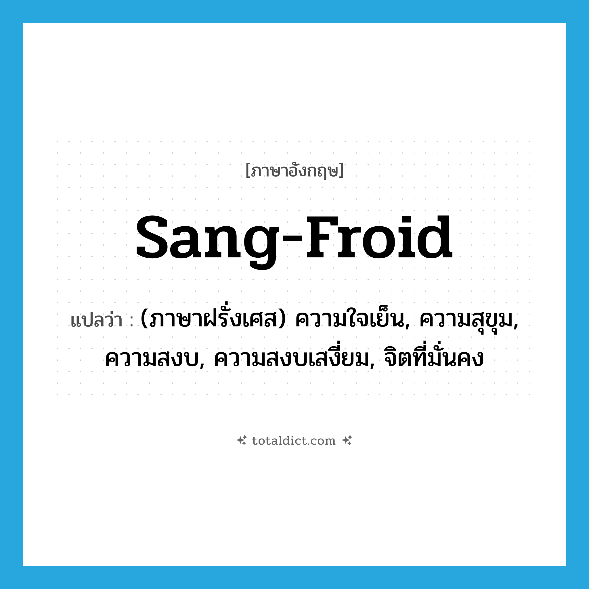 sang-froid แปลว่า?, คำศัพท์ภาษาอังกฤษ sang-froid แปลว่า (ภาษาฝรั่งเศส) ความใจเย็น, ความสุขุม, ความสงบ, ความสงบเสงี่ยม, จิตที่มั่นคง ประเภท N หมวด N
