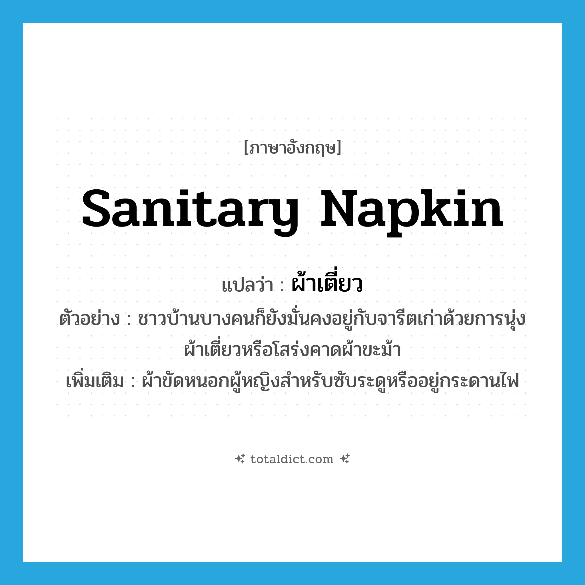 sanitary napkin แปลว่า?, คำศัพท์ภาษาอังกฤษ sanitary napkin แปลว่า ผ้าเตี่ยว ประเภท N ตัวอย่าง ชาวบ้านบางคนก็ยังมั่นคงอยู่กับจารีตเก่าด้วยการนุ่งผ้าเตี่ยวหรือโสร่งคาดผ้าขะม้า เพิ่มเติม ผ้าขัดหนอกผู้หญิงสำหรับซับระดูหรืออยู่กระดานไฟ หมวด N