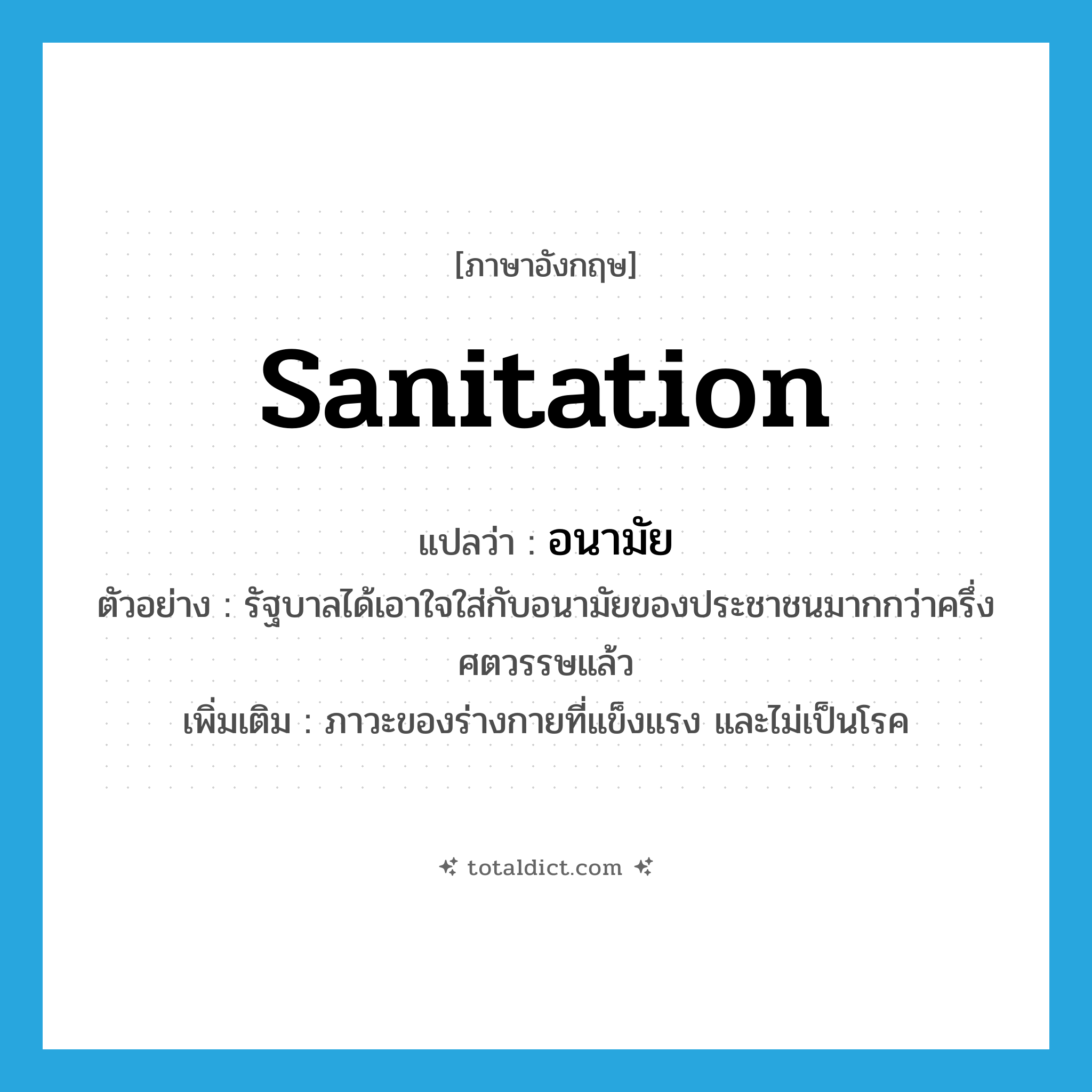 sanitation แปลว่า?, คำศัพท์ภาษาอังกฤษ sanitation แปลว่า อนามัย ประเภท N ตัวอย่าง รัฐบาลได้เอาใจใส่กับอนามัยของประชาชนมากกว่าครึ่งศตวรรษแล้ว เพิ่มเติม ภาวะของร่างกายที่แข็งแรง และไม่เป็นโรค หมวด N