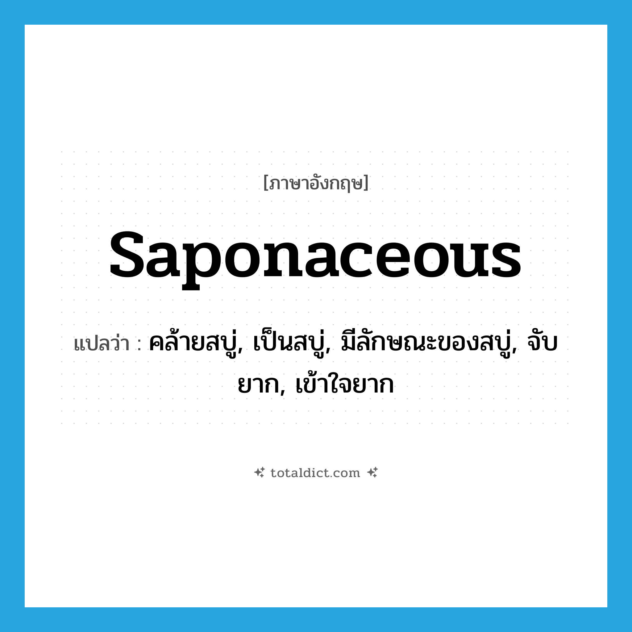saponaceous แปลว่า?, คำศัพท์ภาษาอังกฤษ saponaceous แปลว่า คล้ายสบู่, เป็นสบู่, มีลักษณะของสบู่, จับยาก, เข้าใจยาก ประเภท ADJ หมวด ADJ