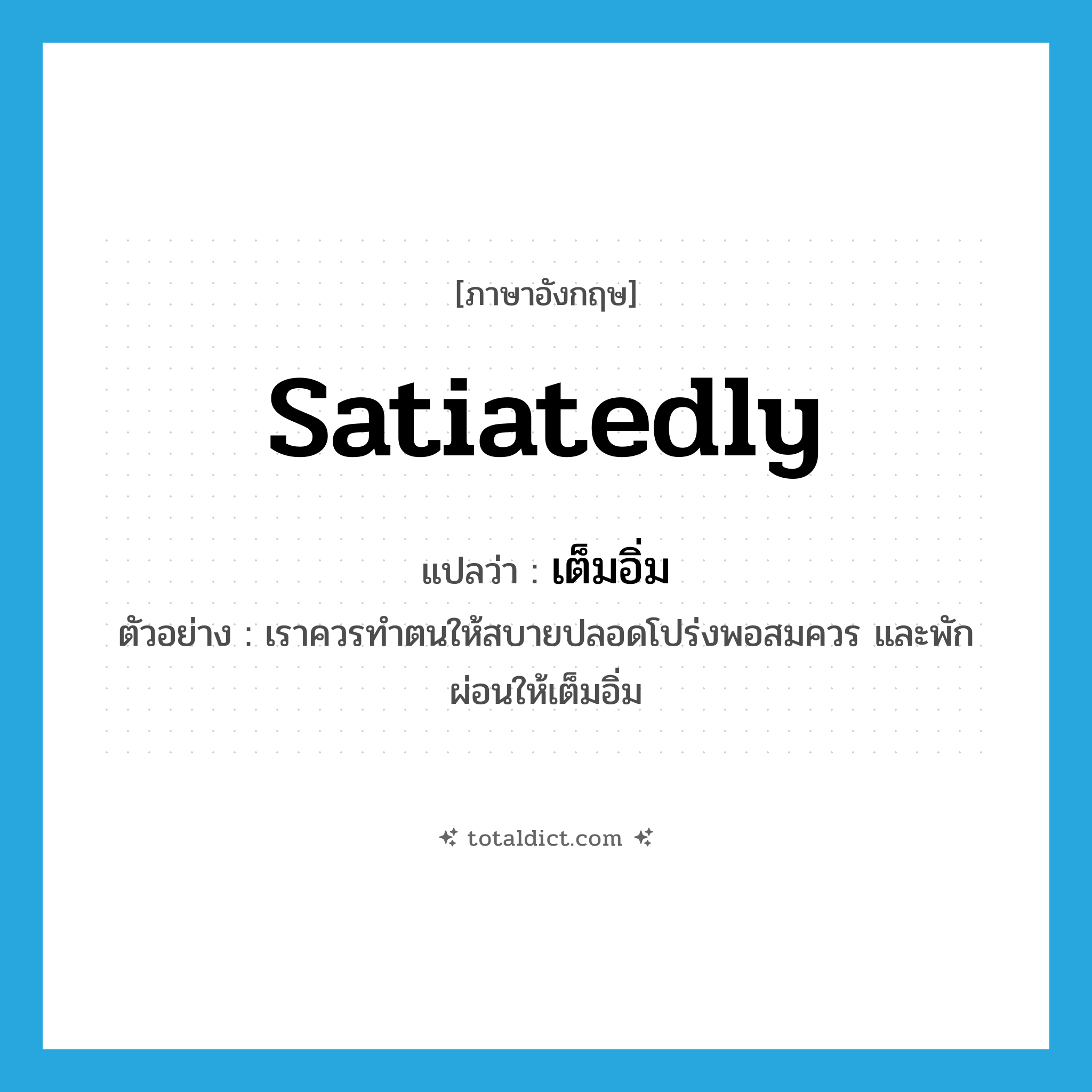 satiatedly แปลว่า?, คำศัพท์ภาษาอังกฤษ satiatedly แปลว่า เต็มอิ่ม ประเภท ADV ตัวอย่าง เราควรทำตนให้สบายปลอดโปร่งพอสมควร และพักผ่อนให้เต็มอิ่ม หมวด ADV