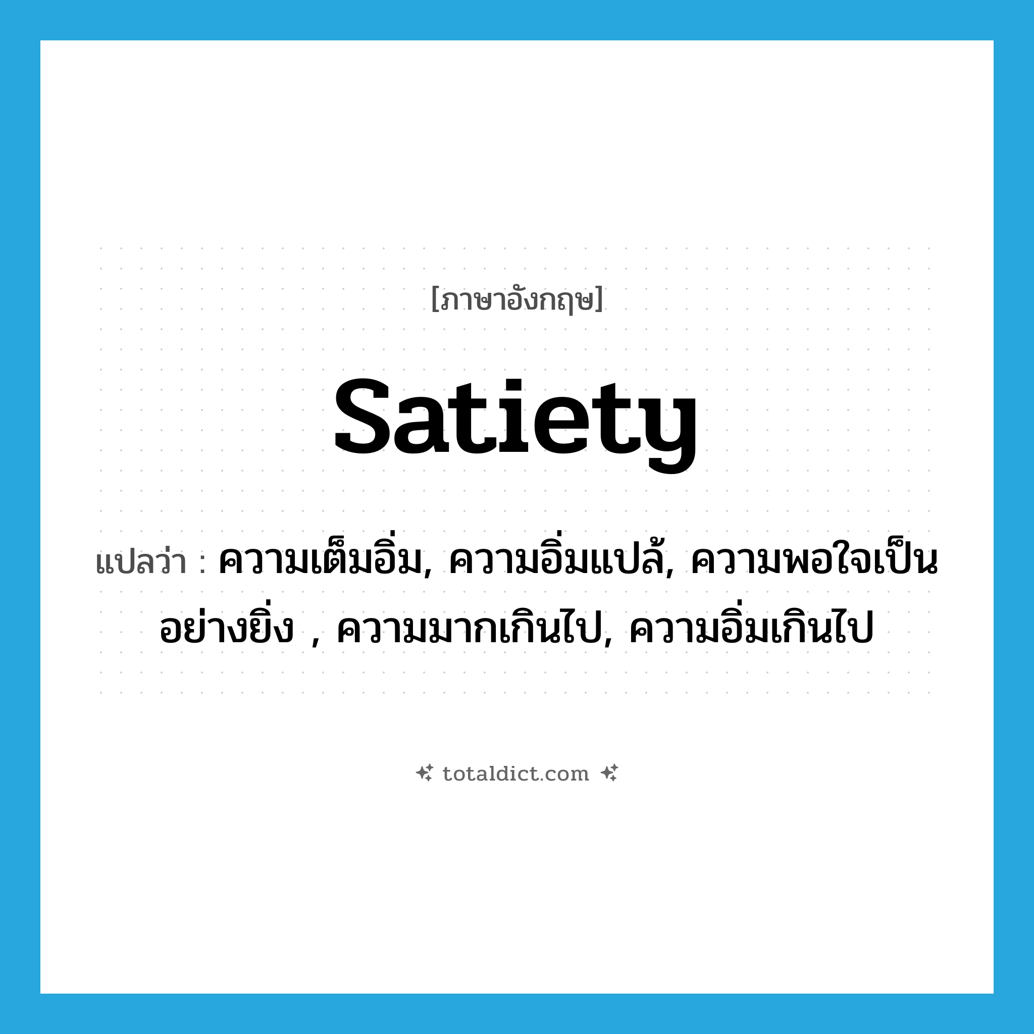 satiety แปลว่า?, คำศัพท์ภาษาอังกฤษ satiety แปลว่า ความเต็มอิ่ม, ความอิ่มแปล้, ความพอใจเป็นอย่างยิ่ง , ความมากเกินไป, ความอิ่มเกินไป ประเภท N หมวด N
