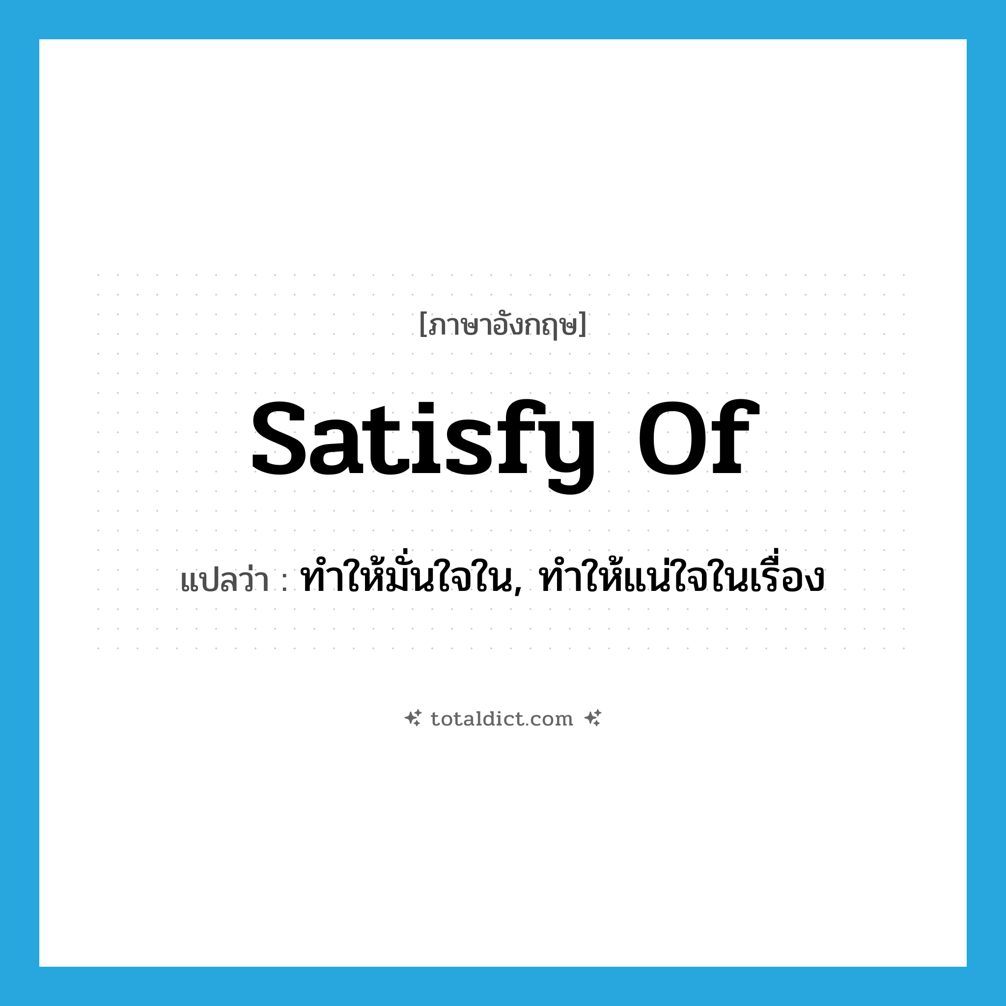 satisfy of แปลว่า?, คำศัพท์ภาษาอังกฤษ satisfy of แปลว่า ทำให้มั่นใจใน, ทำให้แน่ใจในเรื่อง ประเภท PHRV หมวด PHRV