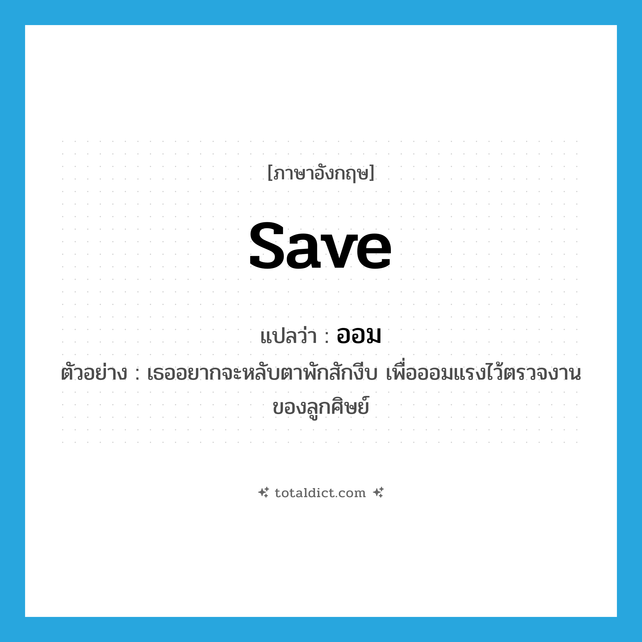 save แปลว่า?, คำศัพท์ภาษาอังกฤษ save แปลว่า ออม ประเภท V ตัวอย่าง เธออยากจะหลับตาพักสักงีบ เพื่อออมแรงไว้ตรวจงานของลูกศิษย์ หมวด V