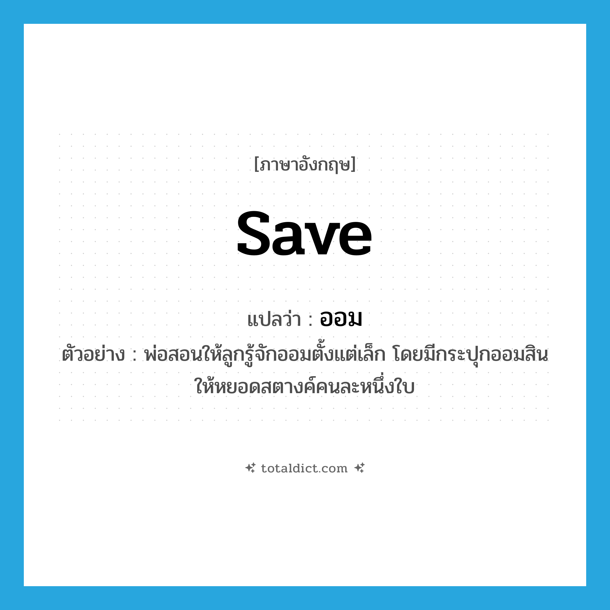 save แปลว่า?, คำศัพท์ภาษาอังกฤษ save แปลว่า ออม ประเภท V ตัวอย่าง พ่อสอนให้ลูกรู้จักออมตั้งแต่เล็ก โดยมีกระปุกออมสินให้หยอดสตางค์คนละหนึ่งใบ หมวด V