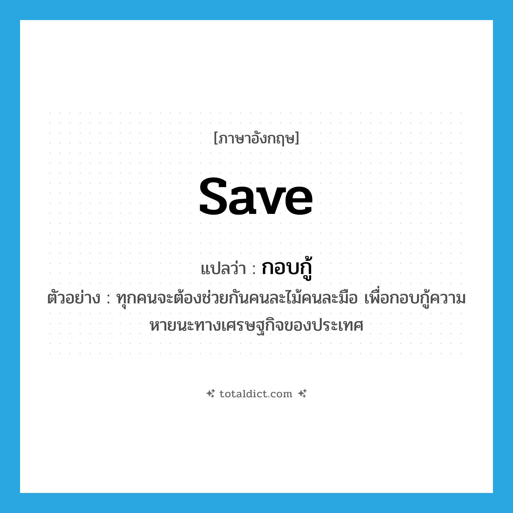 save แปลว่า?, คำศัพท์ภาษาอังกฤษ save แปลว่า กอบกู้ ประเภท V ตัวอย่าง ทุกคนจะต้องช่วยกันคนละไม้คนละมือ เพื่อกอบกู้ความหายนะทางเศรษฐกิจของประเทศ หมวด V