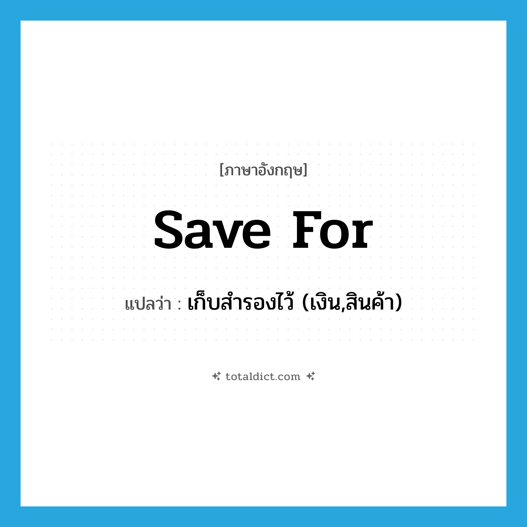 save for แปลว่า?, คำศัพท์ภาษาอังกฤษ save for แปลว่า เก็บสำรองไว้ (เงิน,สินค้า) ประเภท PHRV หมวด PHRV