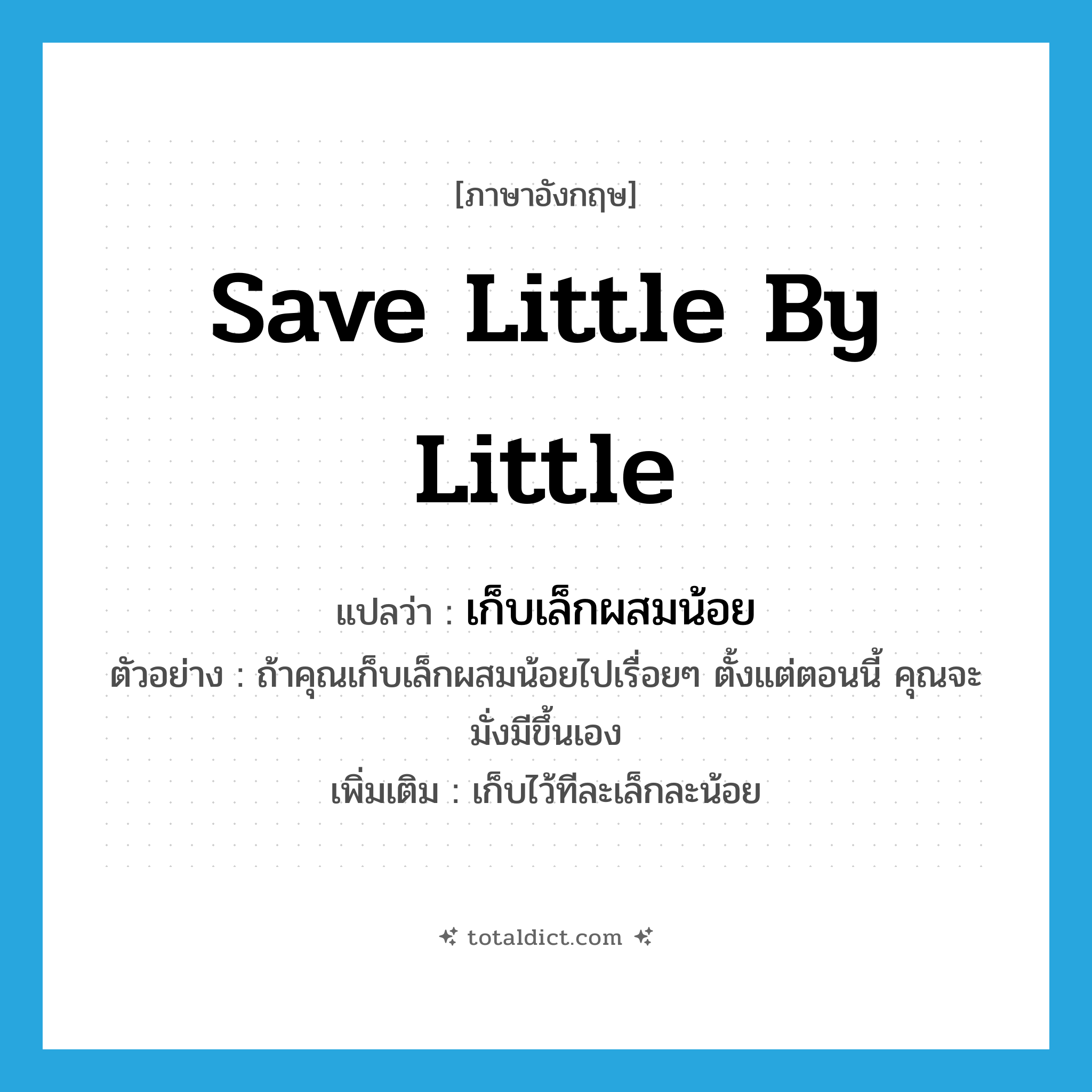 save little by little แปลว่า?, คำศัพท์ภาษาอังกฤษ save little by little แปลว่า เก็บเล็กผสมน้อย ประเภท V ตัวอย่าง ถ้าคุณเก็บเล็กผสมน้อยไปเรื่อยๆ ตั้งแต่ตอนนี้ คุณจะมั่งมีขึ้นเอง เพิ่มเติม เก็บไว้ทีละเล็กละน้อย หมวด V