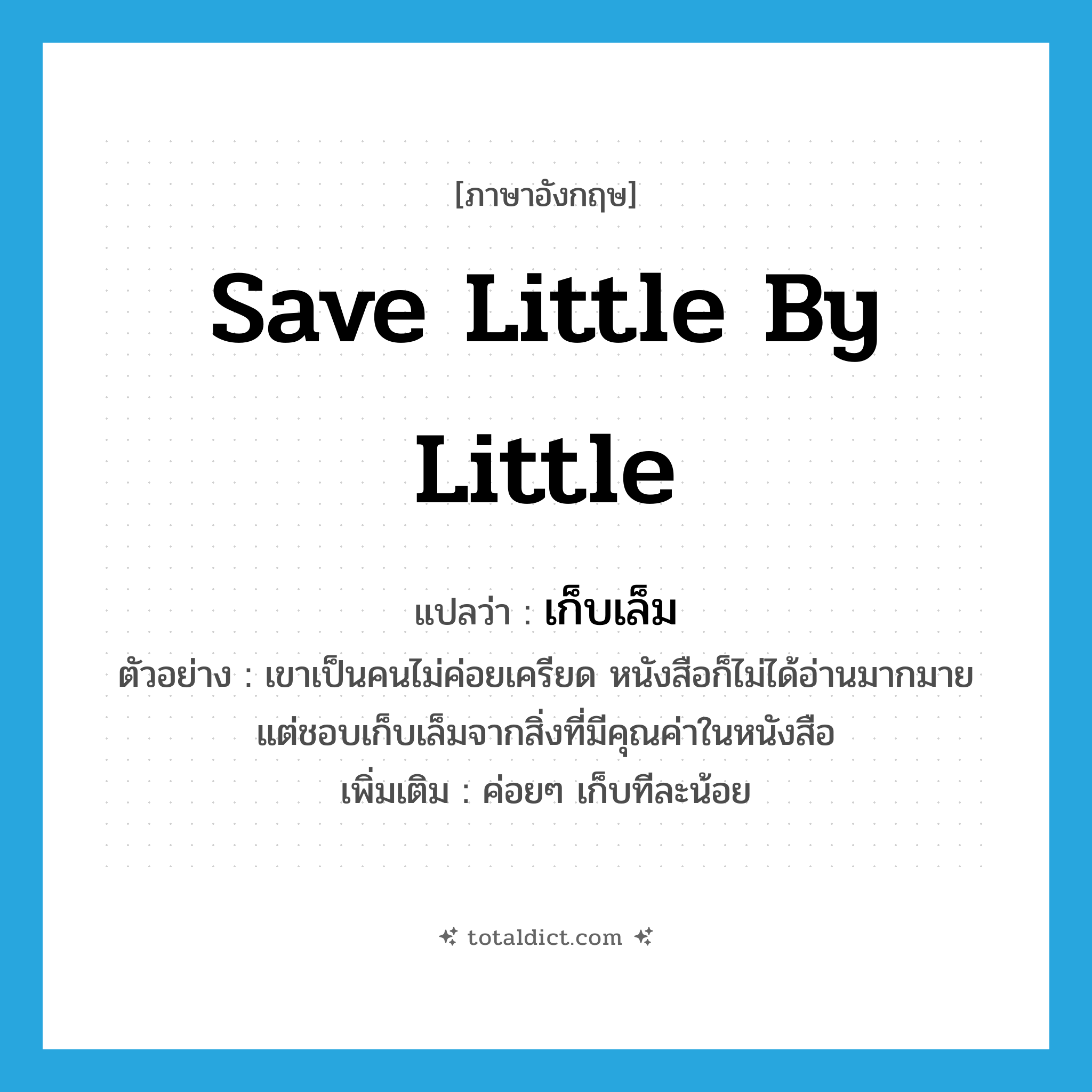 save little by little แปลว่า?, คำศัพท์ภาษาอังกฤษ save little by little แปลว่า เก็บเล็ม ประเภท V ตัวอย่าง เขาเป็นคนไม่ค่อยเครียด หนังสือก็ไม่ได้อ่านมากมาย แต่ชอบเก็บเล็มจากสิ่งที่มีคุณค่าในหนังสือ เพิ่มเติม ค่อยๆ เก็บทีละน้อย หมวด V