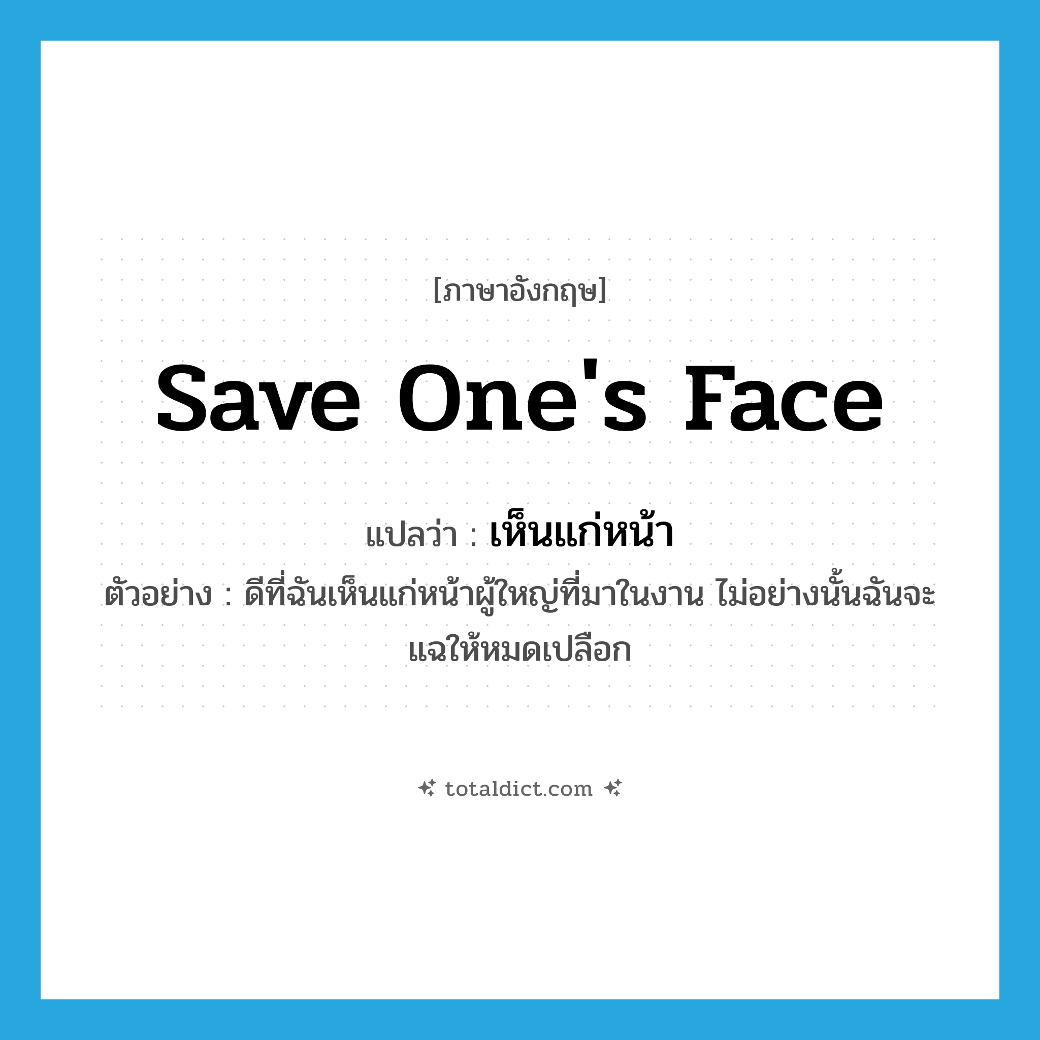 save one&#39;s face แปลว่า?, คำศัพท์ภาษาอังกฤษ save one&#39;s face แปลว่า เห็นแก่หน้า ประเภท V ตัวอย่าง ดีที่ฉันเห็นแก่หน้าผู้ใหญ่ที่มาในงาน ไม่อย่างนั้นฉันจะแฉให้หมดเปลือก หมวด V