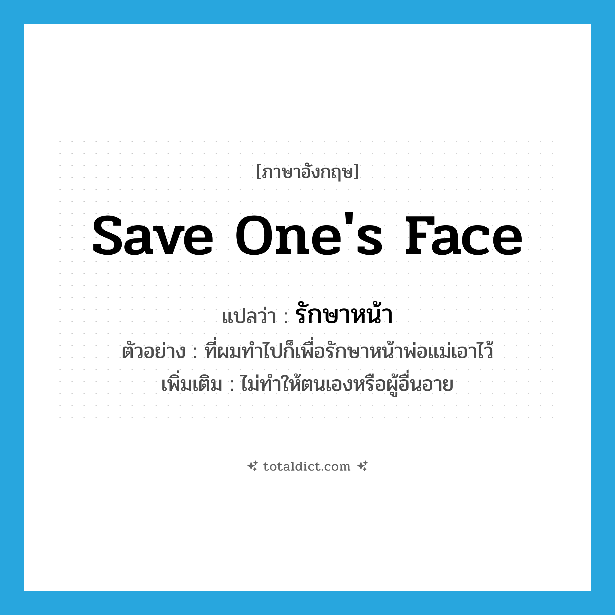 save one&#39;s face แปลว่า?, คำศัพท์ภาษาอังกฤษ save one&#39;s face แปลว่า รักษาหน้า ประเภท V ตัวอย่าง ที่ผมทำไปก็เพื่อรักษาหน้าพ่อแม่เอาไว้ เพิ่มเติม ไม่ทำให้ตนเองหรือผู้อื่นอาย หมวด V