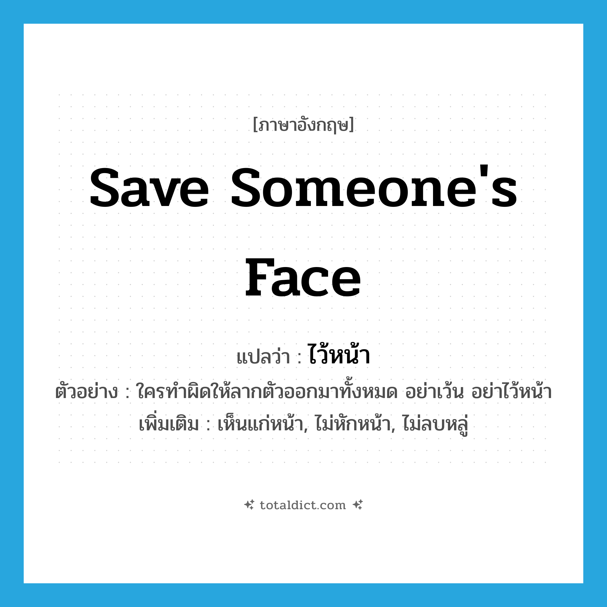 save someone&#39;s face แปลว่า?, คำศัพท์ภาษาอังกฤษ save someone&#39;s face แปลว่า ไว้หน้า ประเภท V ตัวอย่าง ใครทำผิดให้ลากตัวออกมาทั้งหมด อย่าเว้น อย่าไว้หน้า เพิ่มเติม เห็นแก่หน้า, ไม่หักหน้า, ไม่ลบหลู่ หมวด V