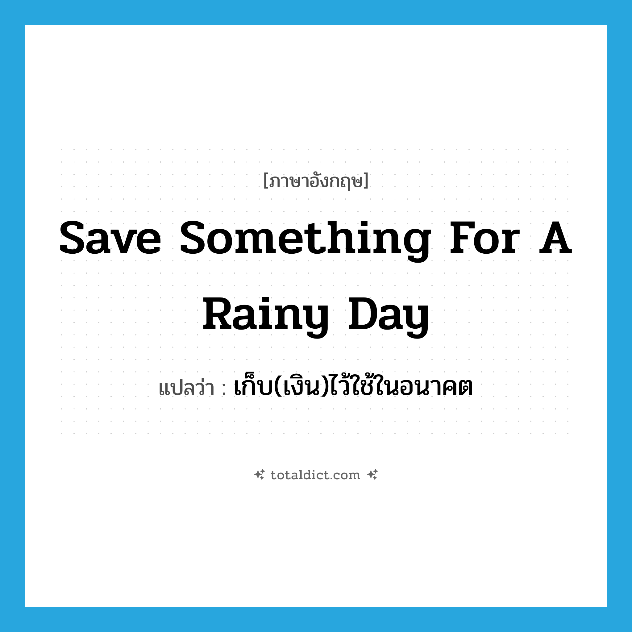 save something for a rainy day แปลว่า?, คำศัพท์ภาษาอังกฤษ save something for a rainy day แปลว่า เก็บ(เงิน)ไว้ใช้ในอนาคต ประเภท IDM หมวด IDM