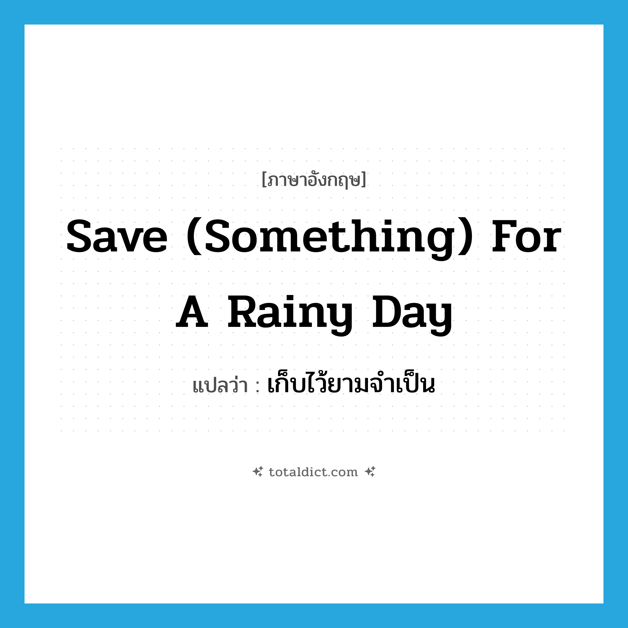 save something for a rainy day แปลว่า?, คำศัพท์ภาษาอังกฤษ save (something) for a rainy day แปลว่า เก็บไว้ยามจำเป็น ประเภท IDM หมวด IDM