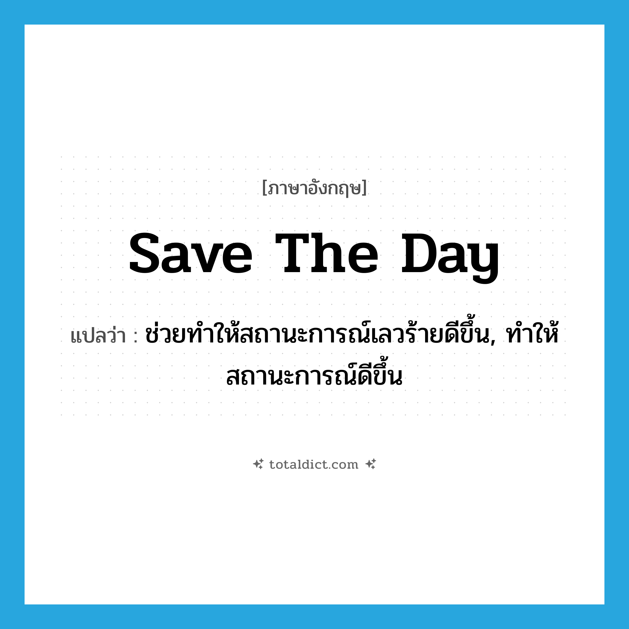 save the day แปลว่า?, คำศัพท์ภาษาอังกฤษ save the day แปลว่า ช่วยทำให้สถานะการณ์เลวร้ายดีขึ้น, ทำให้สถานะการณ์ดีขึ้น ประเภท IDM หมวด IDM