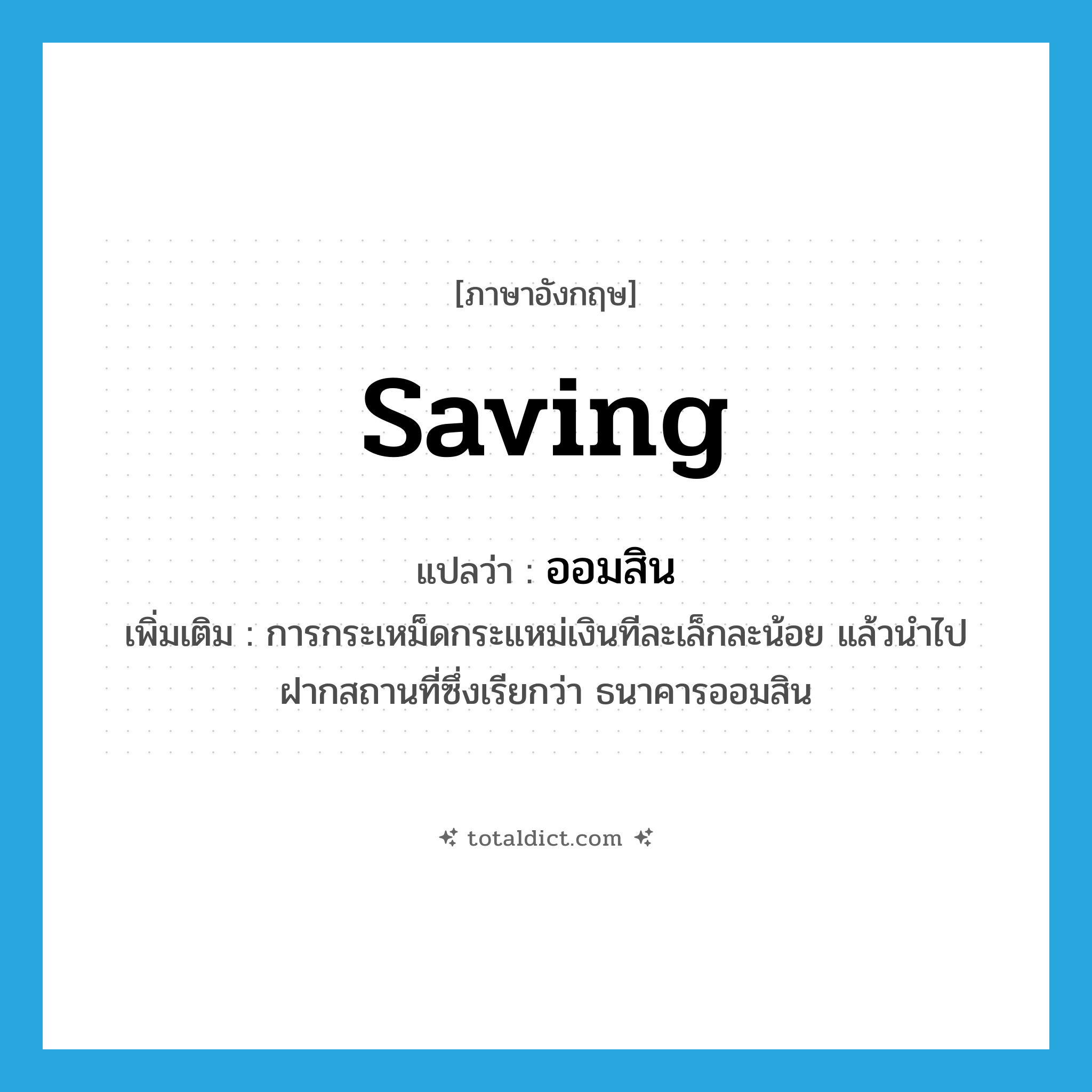 saving แปลว่า?, คำศัพท์ภาษาอังกฤษ saving แปลว่า ออมสิน ประเภท N เพิ่มเติม การกระเหม็ดกระแหม่เงินทีละเล็กละน้อย แล้วนำไปฝากสถานที่ซึ่งเรียกว่า ธนาคารออมสิน หมวด N