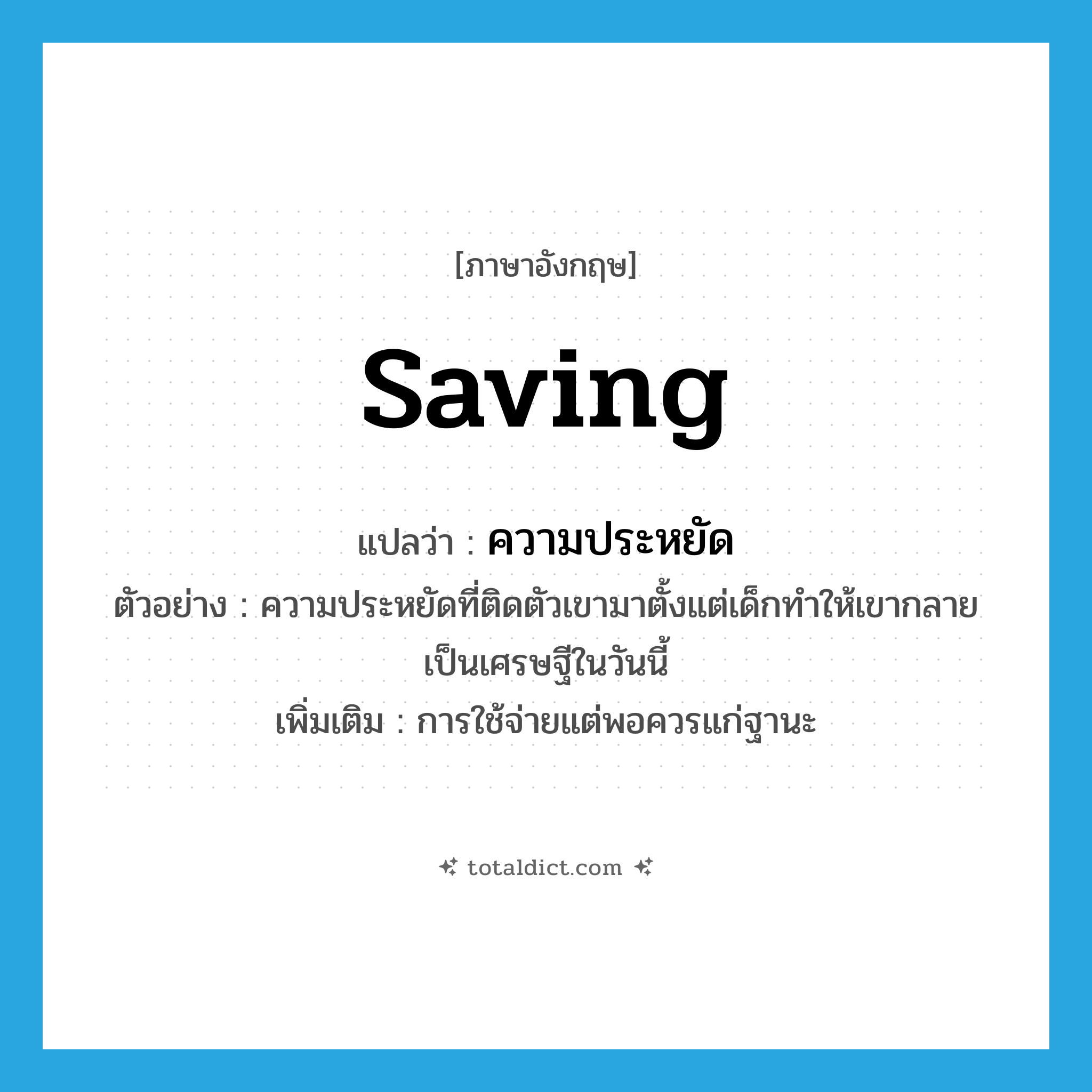 saving แปลว่า?, คำศัพท์ภาษาอังกฤษ saving แปลว่า ความประหยัด ประเภท N ตัวอย่าง ความประหยัดที่ติดตัวเขามาตั้งแต่เด็กทำให้เขากลายเป็นเศรษฐีในวันนี้ เพิ่มเติม การใช้จ่ายแต่พอควรแก่ฐานะ หมวด N
