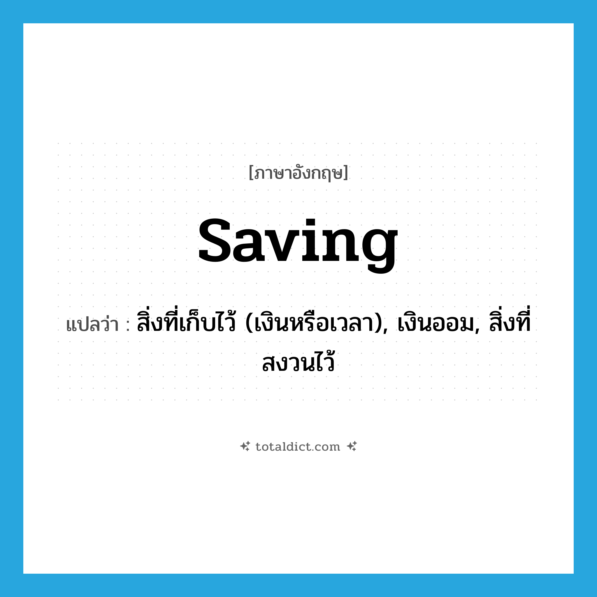 saving แปลว่า?, คำศัพท์ภาษาอังกฤษ saving แปลว่า สิ่งที่เก็บไว้ (เงินหรือเวลา), เงินออม, สิ่งที่สงวนไว้ ประเภท N หมวด N