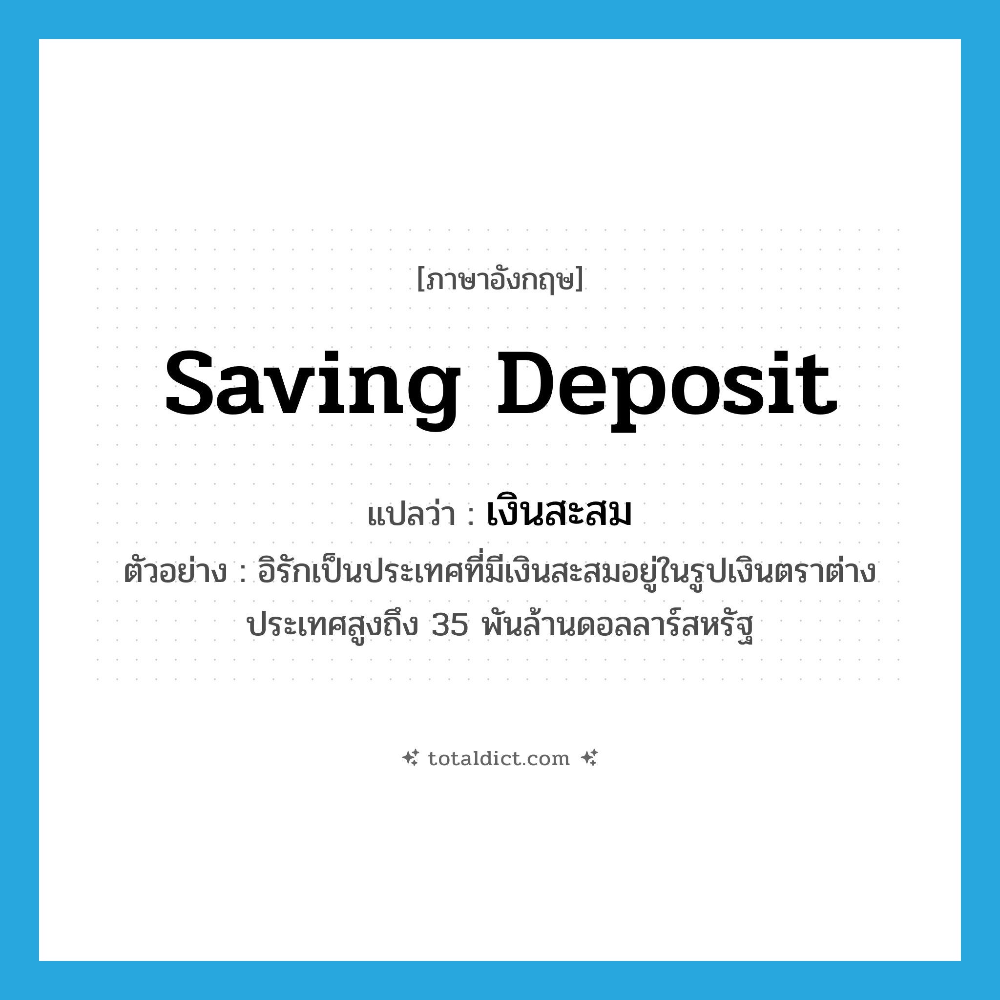 saving deposit แปลว่า?, คำศัพท์ภาษาอังกฤษ saving deposit แปลว่า เงินสะสม ประเภท N ตัวอย่าง อิรักเป็นประเทศที่มีเงินสะสมอยู่ในรูปเงินตราต่างประเทศสูงถึง 35 พันล้านดอลลาร์สหรัฐ หมวด N