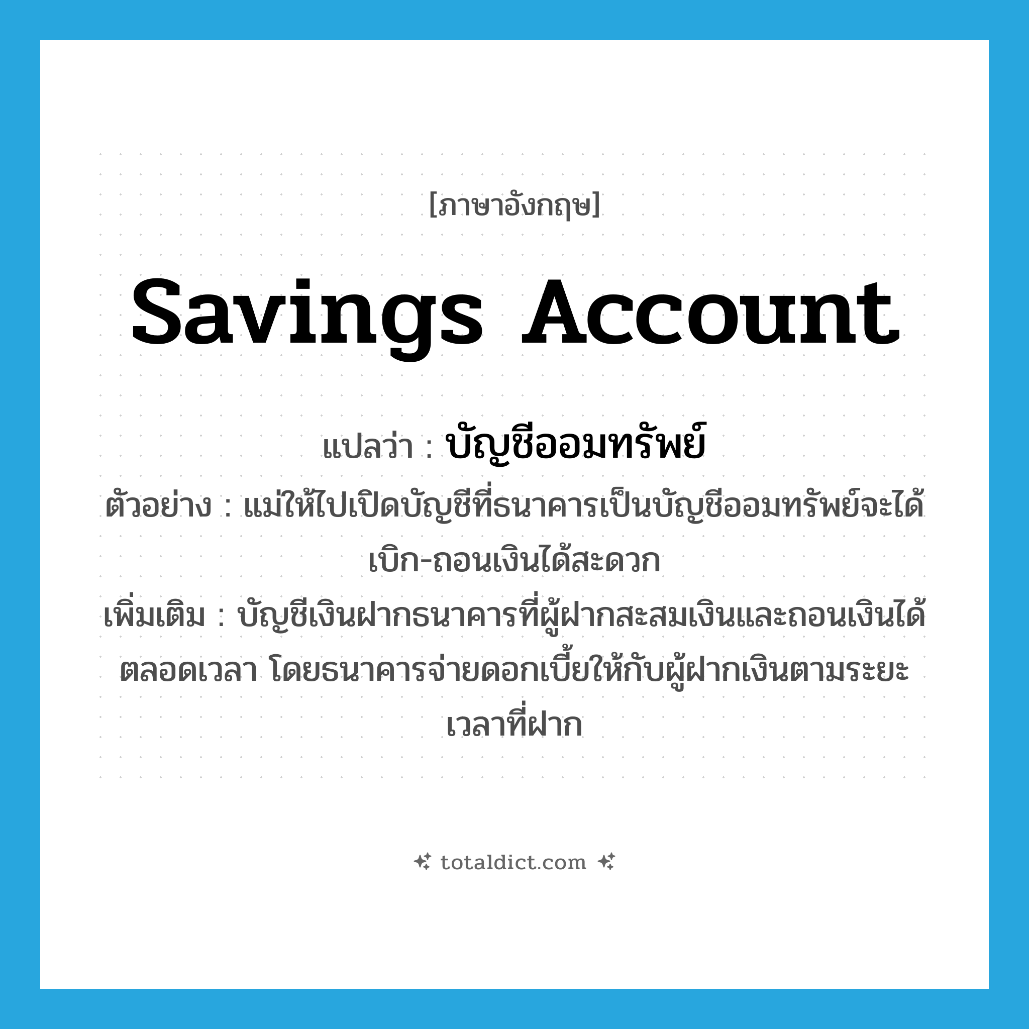 savings account แปลว่า?, คำศัพท์ภาษาอังกฤษ savings account แปลว่า บัญชีออมทรัพย์ ประเภท N ตัวอย่าง แม่ให้ไปเปิดบัญชีที่ธนาคารเป็นบัญชีออมทรัพย์จะได้เบิก-ถอนเงินได้สะดวก เพิ่มเติม บัญชีเงินฝากธนาคารที่ผู้ฝากสะสมเงินและถอนเงินได้ตลอดเวลา โดยธนาคารจ่ายดอกเบี้ยให้กับผู้ฝากเงินตามระยะเวลาที่ฝาก หมวด N