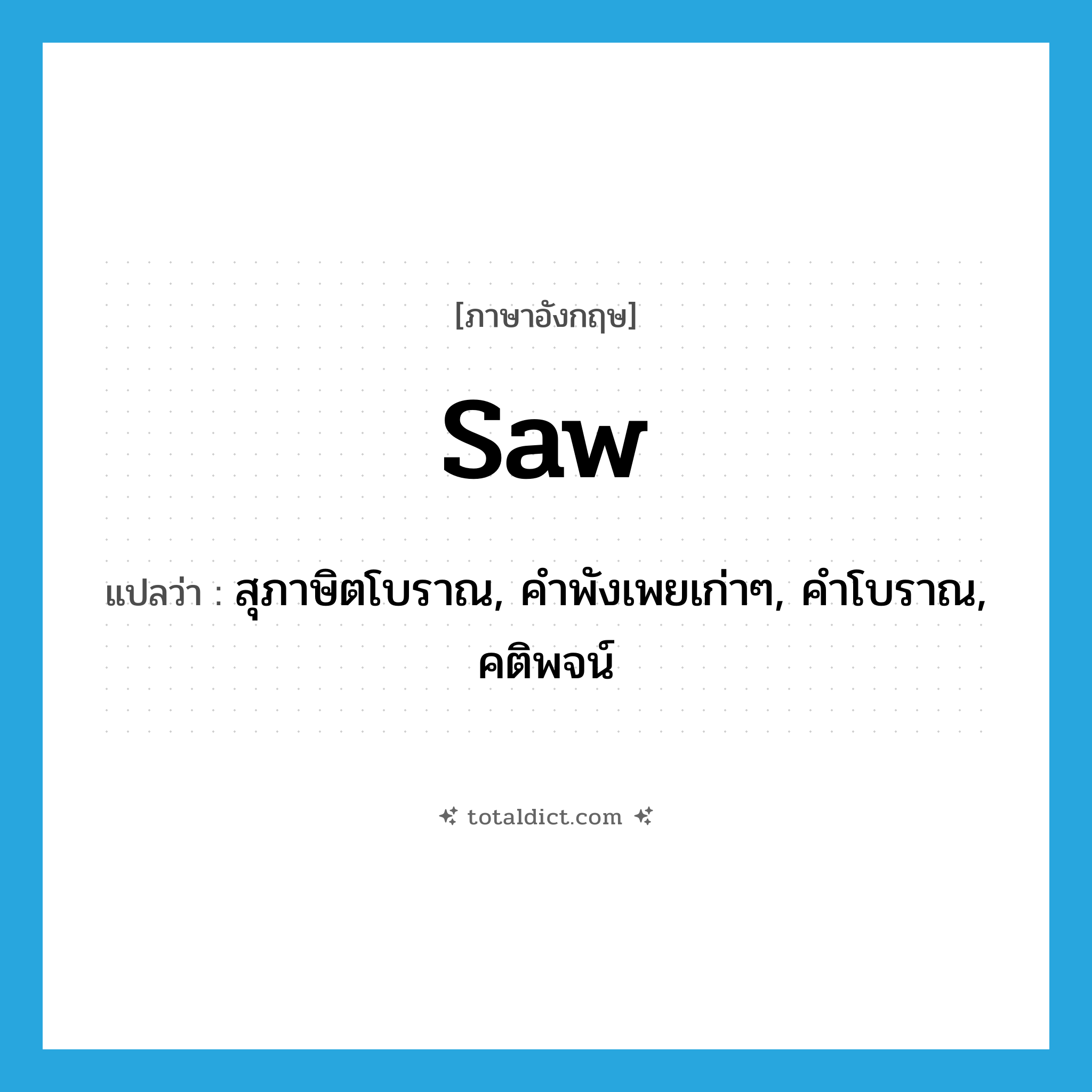 saw แปลว่า?, คำศัพท์ภาษาอังกฤษ saw แปลว่า สุภาษิตโบราณ, คำพังเพยเก่าๆ, คำโบราณ, คติพจน์ ประเภท N หมวด N