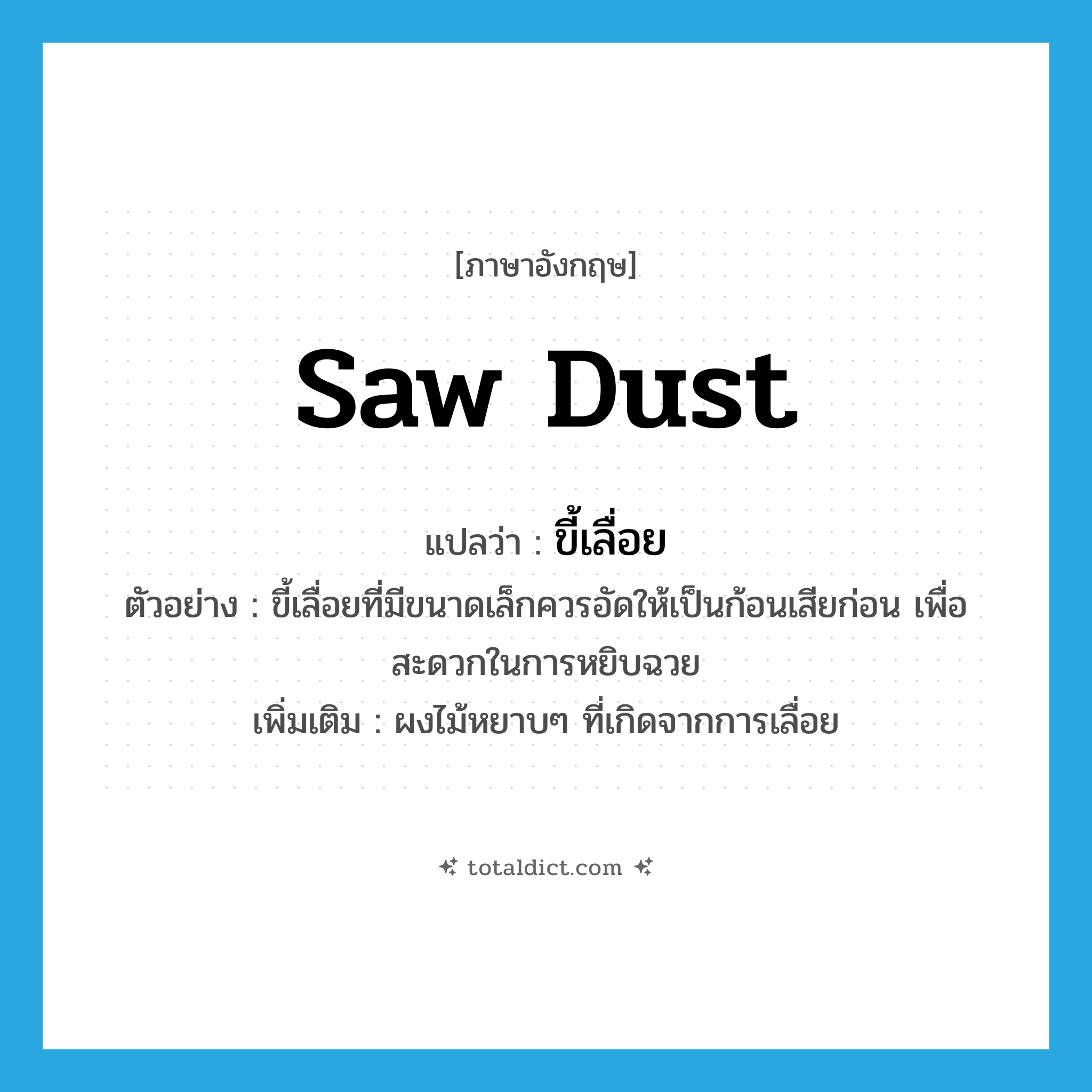 ขี้เลื่อย ภาษาอังกฤษ?, คำศัพท์ภาษาอังกฤษ ขี้เลื่อย แปลว่า saw dust ประเภท N ตัวอย่าง ขี้เลื่อยที่มีขนาดเล็กควรอัดให้เป็นก้อนเสียก่อน เพื่อสะดวกในการหยิบฉวย เพิ่มเติม ผงไม้หยาบๆ ที่เกิดจากการเลื่อย หมวด N
