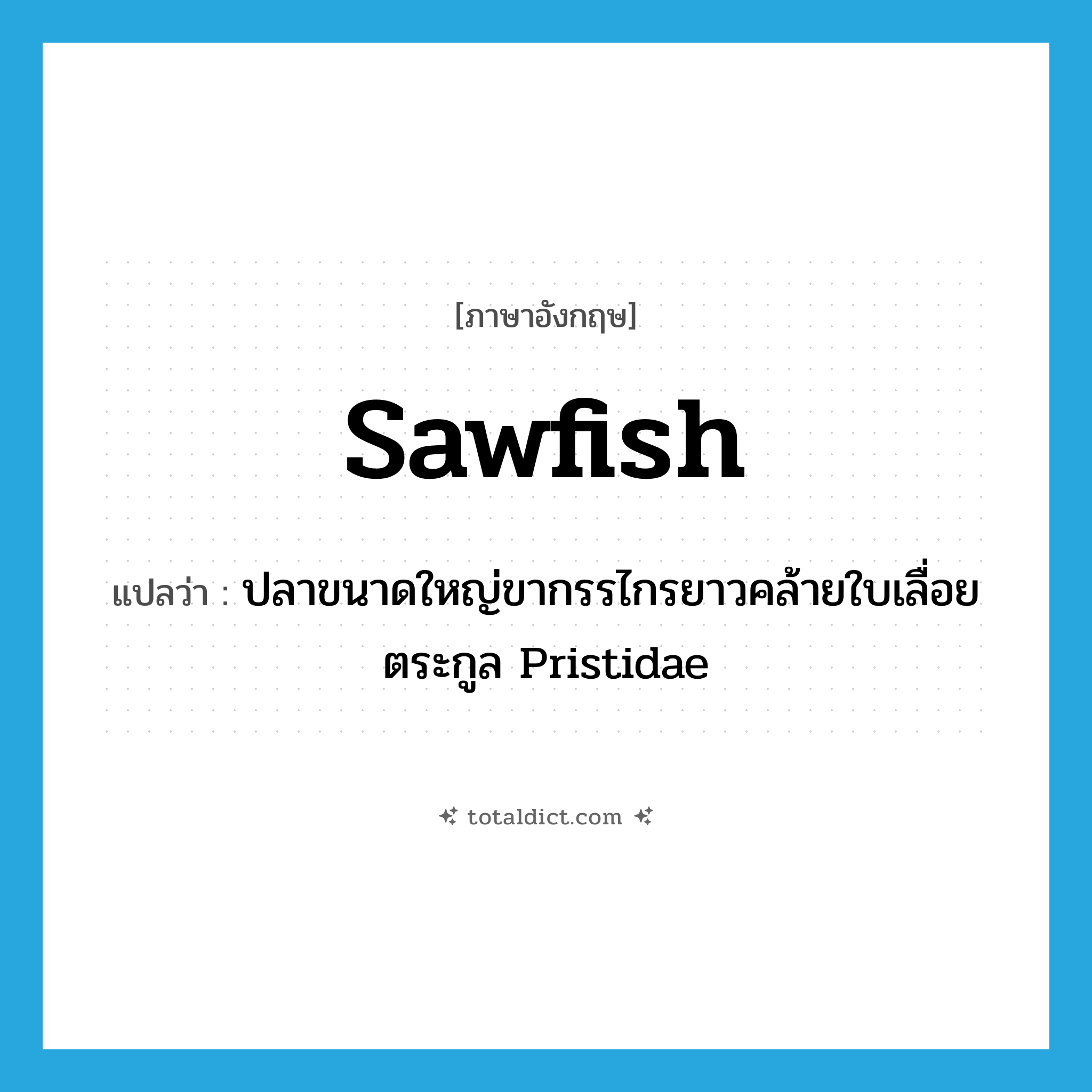 sawfish แปลว่า?, คำศัพท์ภาษาอังกฤษ sawfish แปลว่า ปลาขนาดใหญ่ขากรรไกรยาวคล้ายใบเลื่อยตระกูล Pristidae ประเภท N หมวด N