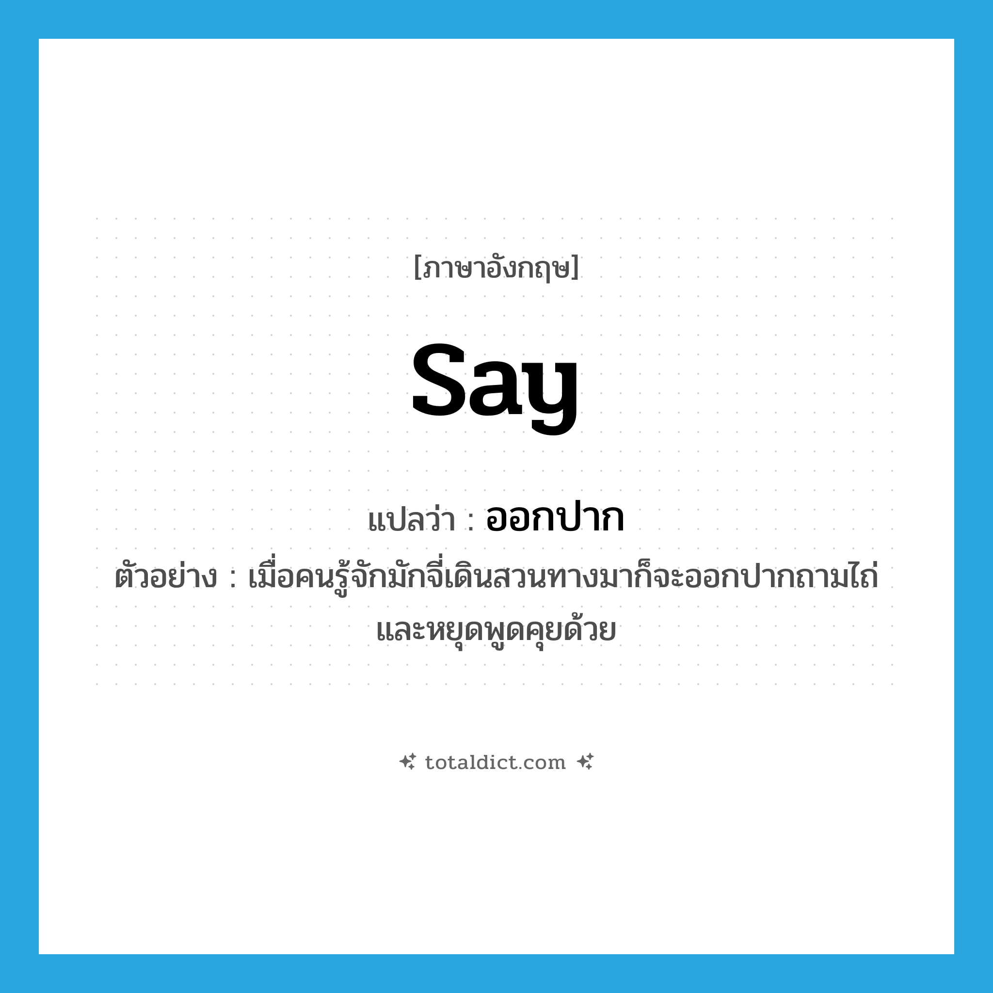 ออกปาก ภาษาอังกฤษ?, คำศัพท์ภาษาอังกฤษ ออกปาก แปลว่า say ประเภท V ตัวอย่าง เมื่อคนรู้จักมักจี่เดินสวนทางมาก็จะออกปากถามไถ่ และหยุดพูดคุยด้วย หมวด V