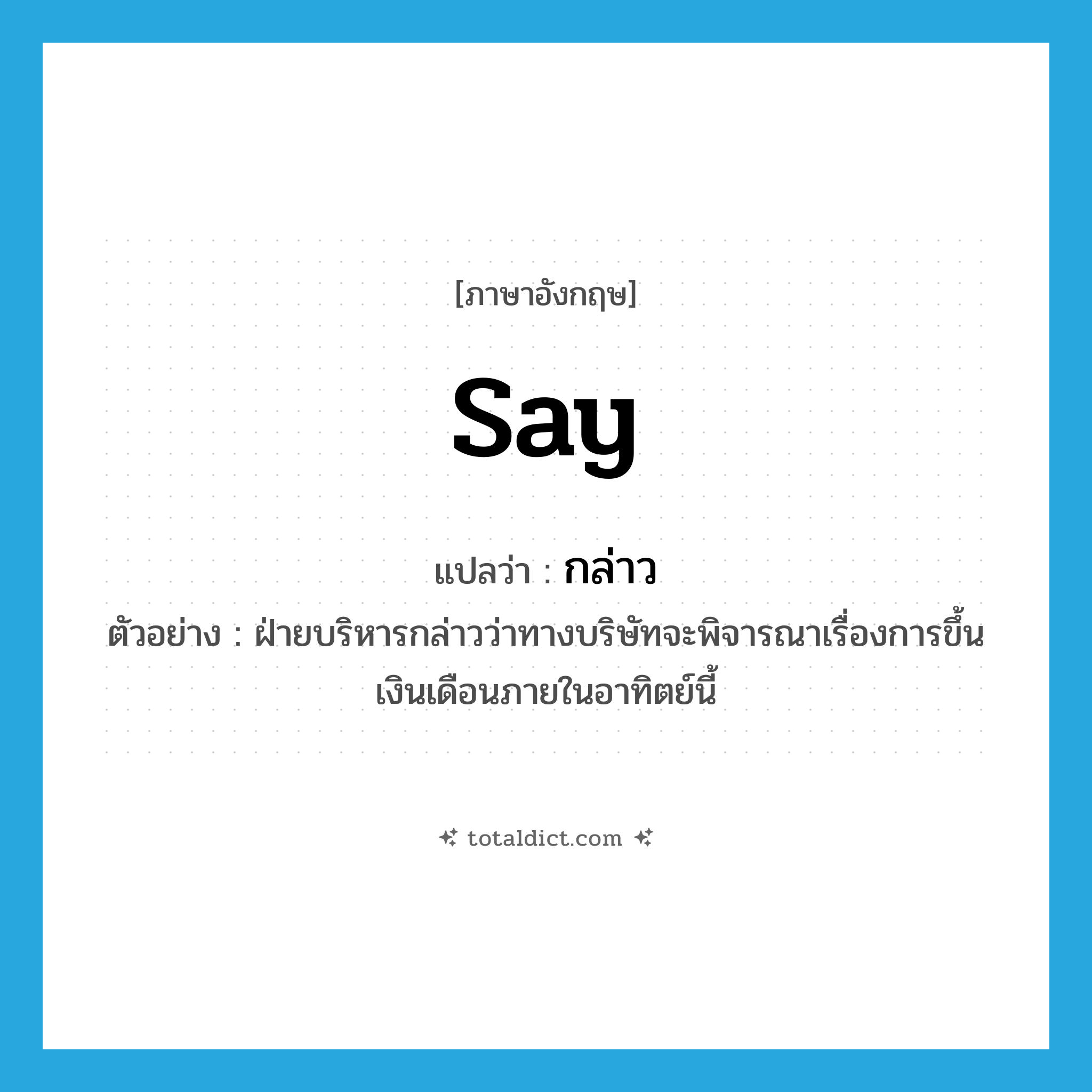 กล่าว ภาษาอังกฤษ?, คำศัพท์ภาษาอังกฤษ กล่าว แปลว่า say ประเภท V ตัวอย่าง ฝ่ายบริหารกล่าวว่าทางบริษัทจะพิจารณาเรื่องการขึ้นเงินเดือนภายในอาทิตย์นี้ หมวด V