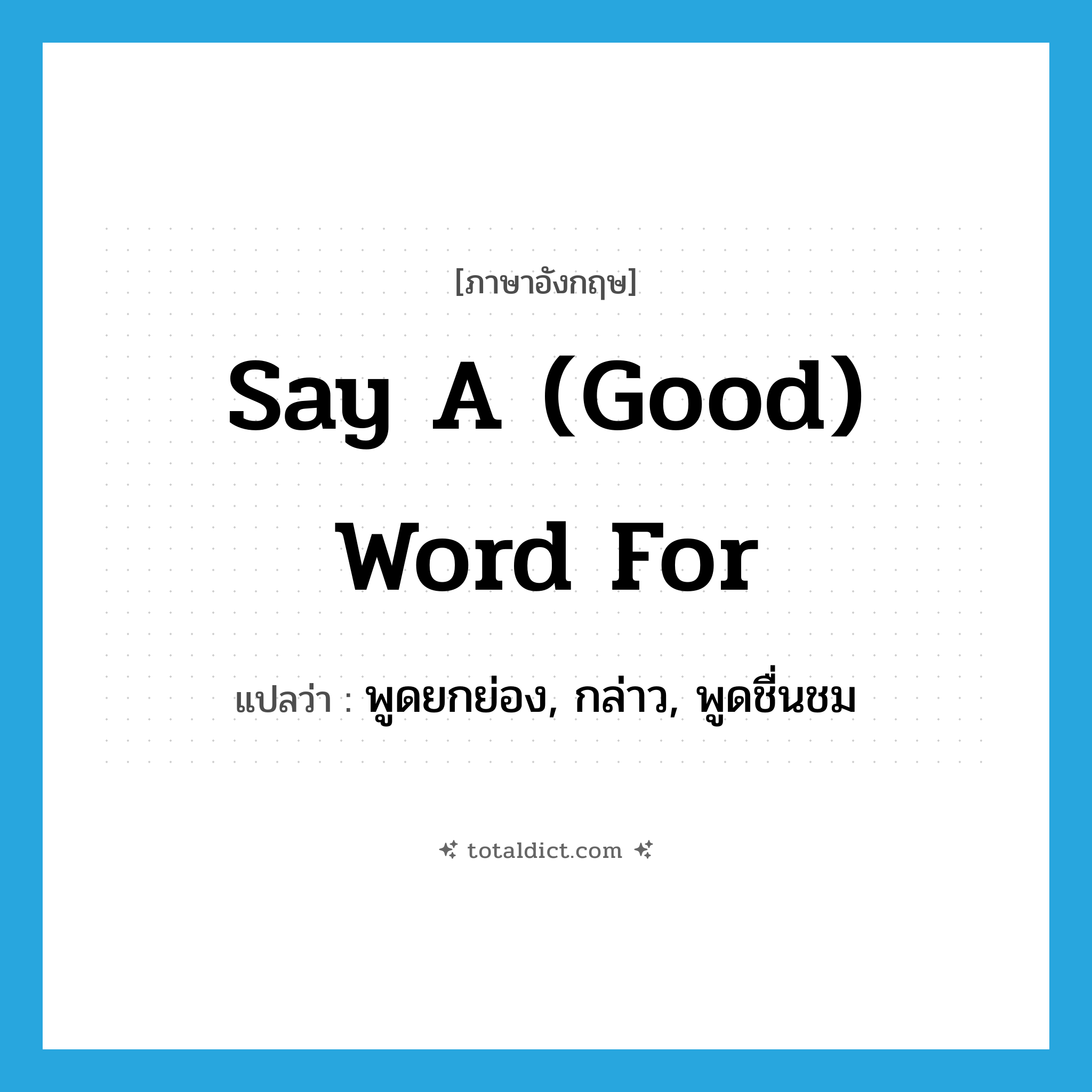 say a (good) word for แปลว่า?, คำศัพท์ภาษาอังกฤษ say a (good) word for แปลว่า พูดยกย่อง, กล่าว, พูดชื่นชม ประเภท IDM หมวด IDM