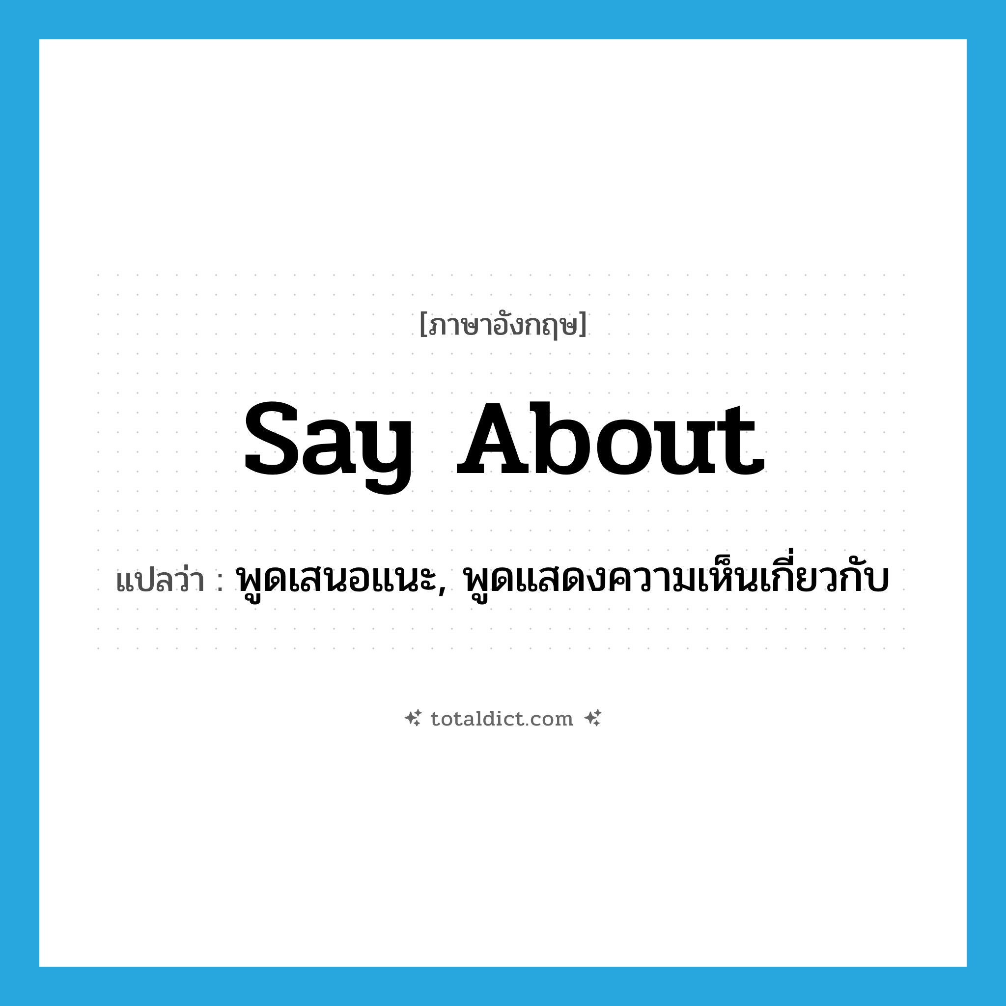 say about แปลว่า?, คำศัพท์ภาษาอังกฤษ say about แปลว่า พูดเสนอแนะ, พูดแสดงความเห็นเกี่ยวกับ ประเภท PHRV หมวด PHRV