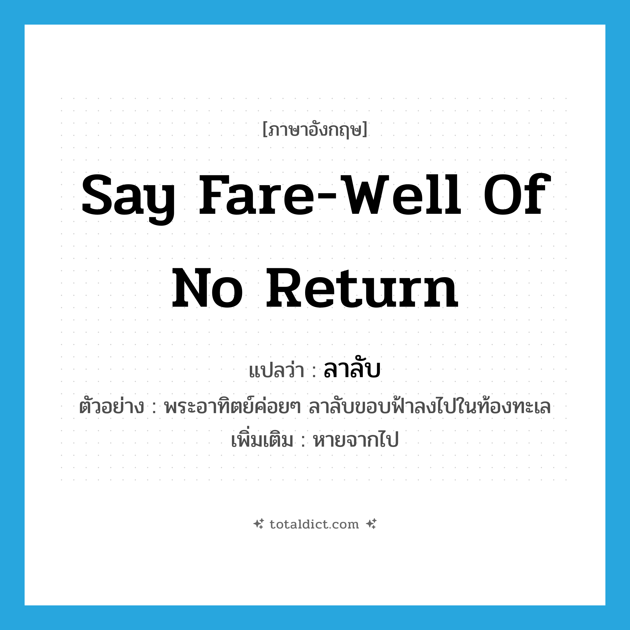 say fare-well of no return แปลว่า?, คำศัพท์ภาษาอังกฤษ say fare-well of no return แปลว่า ลาลับ ประเภท V ตัวอย่าง พระอาทิตย์ค่อยๆ ลาลับขอบฟ้าลงไปในท้องทะเล เพิ่มเติม หายจากไป หมวด V
