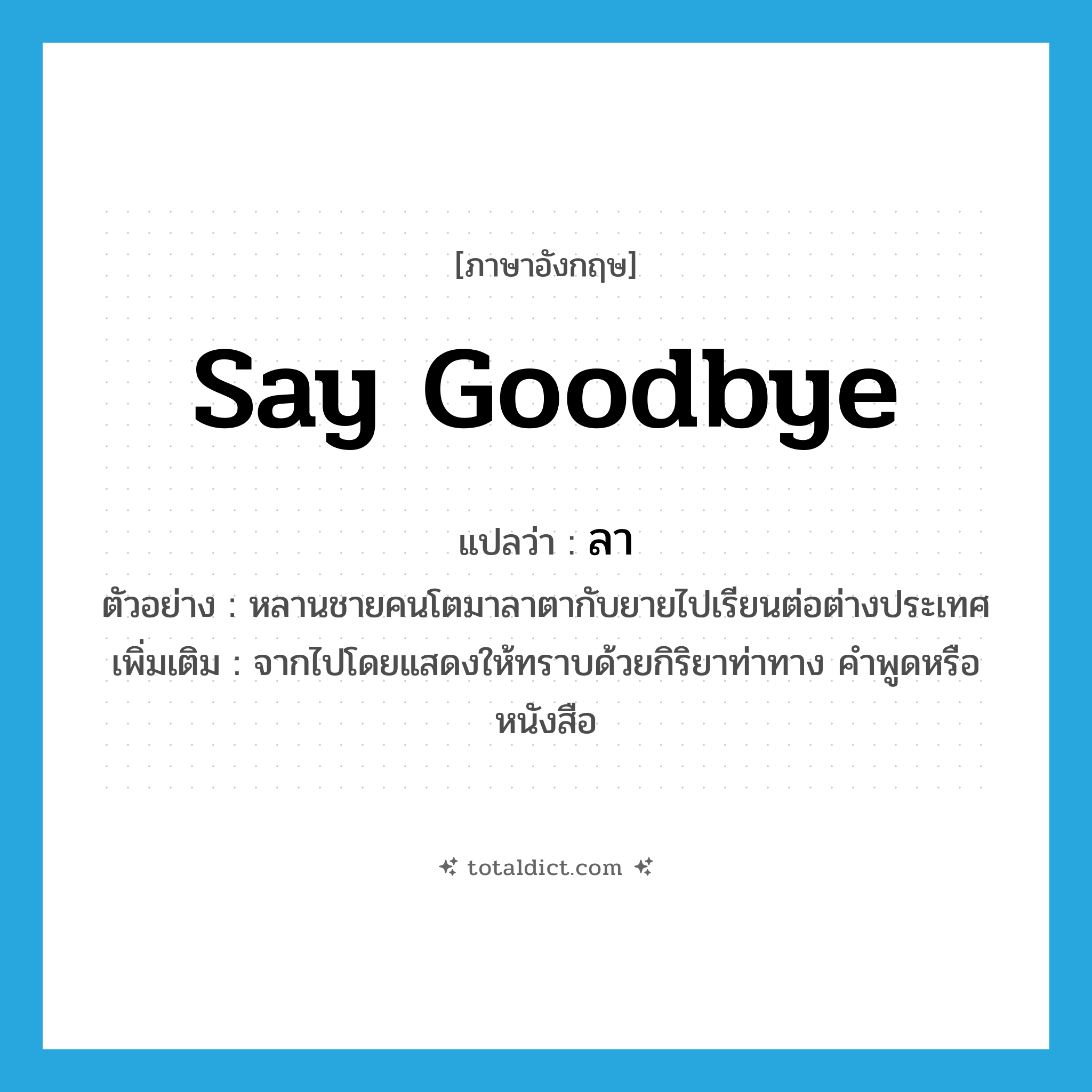 say goodbye แปลว่า?, คำศัพท์ภาษาอังกฤษ say goodbye แปลว่า ลา ประเภท V ตัวอย่าง หลานชายคนโตมาลาตากับยายไปเรียนต่อต่างประเทศ เพิ่มเติม จากไปโดยแสดงให้ทราบด้วยกิริยาท่าทาง คำพูดหรือหนังสือ หมวด V