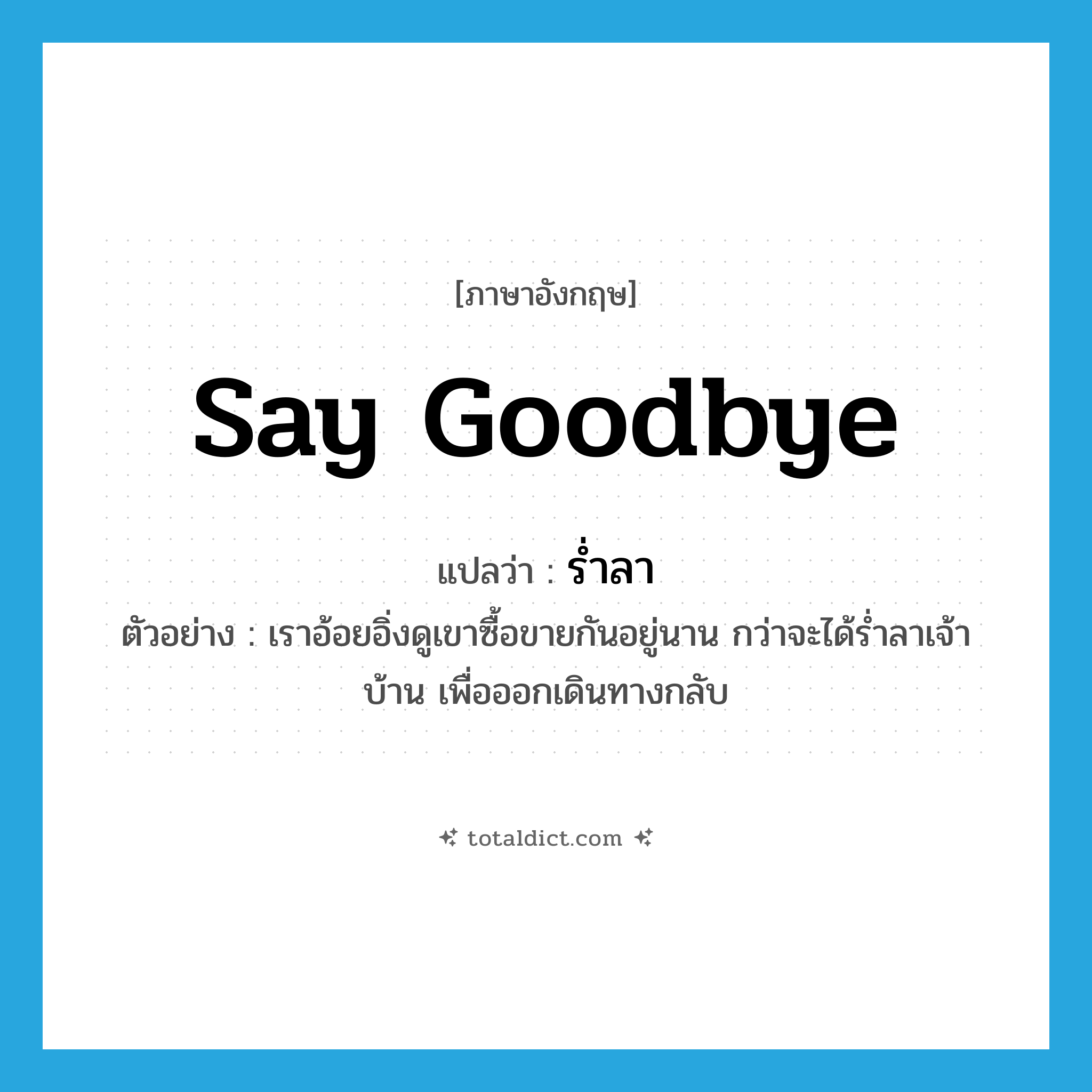 say goodbye แปลว่า?, คำศัพท์ภาษาอังกฤษ say goodbye แปลว่า ร่ำลา ประเภท V ตัวอย่าง เราอ้อยอิ่งดูเขาซื้อขายกันอยู่นาน กว่าจะได้ร่ำลาเจ้าบ้าน เพื่อออกเดินทางกลับ หมวด V