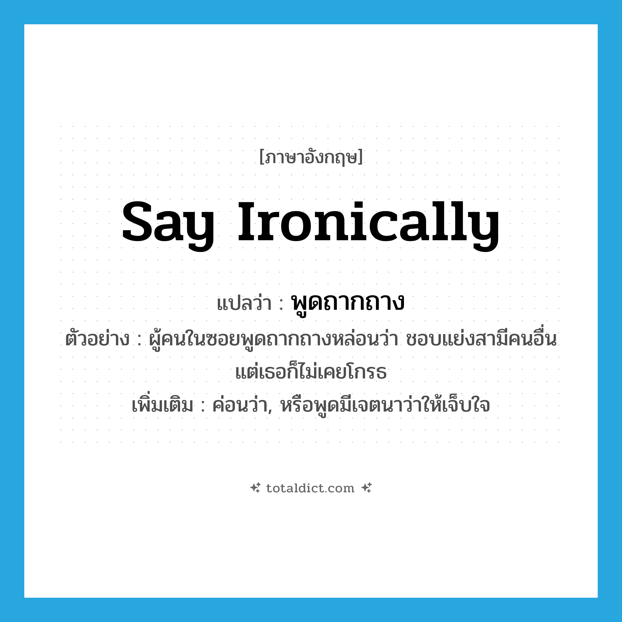 say ironically แปลว่า?, คำศัพท์ภาษาอังกฤษ say ironically แปลว่า พูดถากถาง ประเภท V ตัวอย่าง ผู้คนในซอยพูดถากถางหล่อนว่า ชอบแย่งสามีคนอื่น แต่เธอก็ไม่เคยโกรธ เพิ่มเติม ค่อนว่า, หรือพูดมีเจตนาว่าให้เจ็บใจ หมวด V