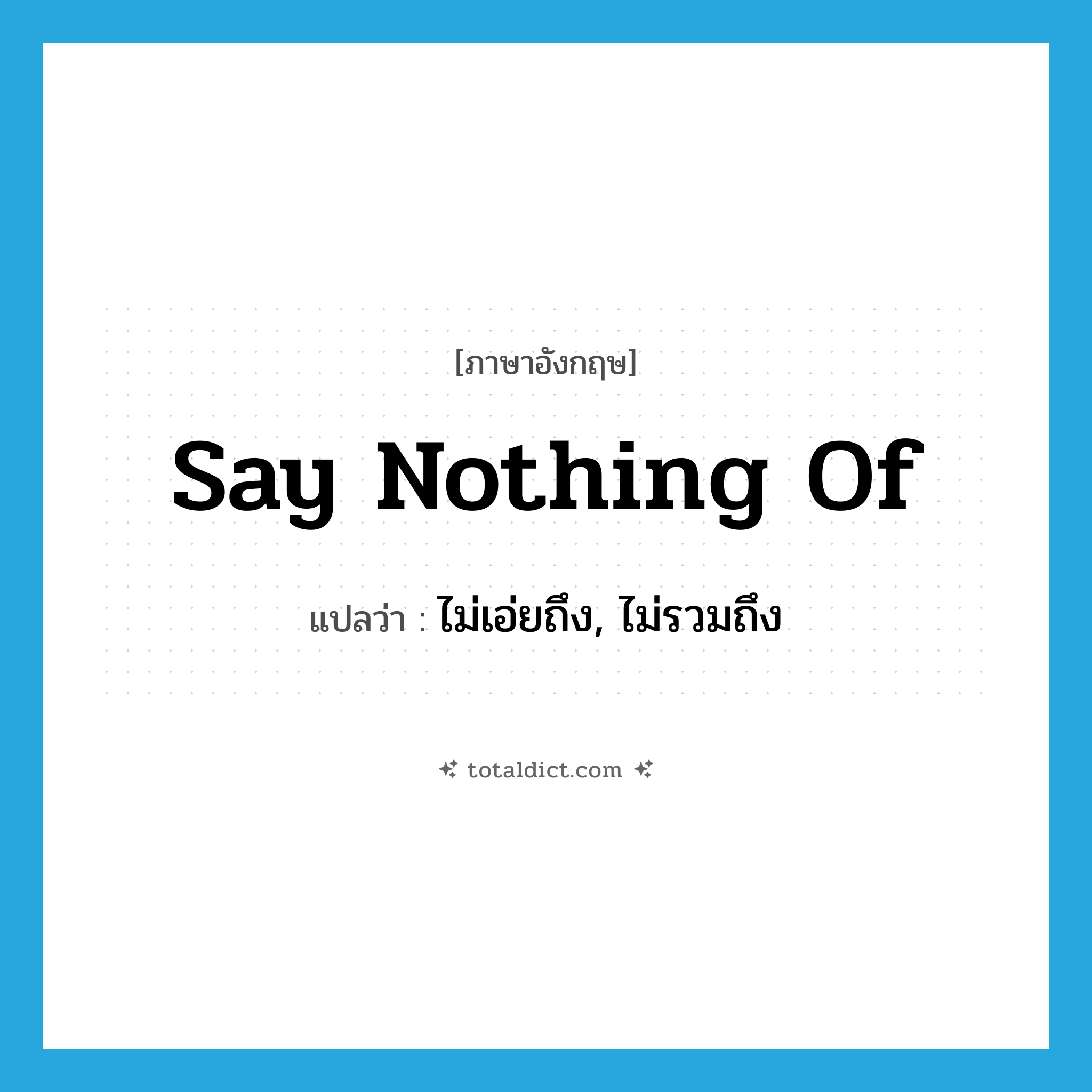 say nothing of แปลว่า?, คำศัพท์ภาษาอังกฤษ say nothing of แปลว่า ไม่เอ่ยถึง, ไม่รวมถึง ประเภท IDM หมวด IDM