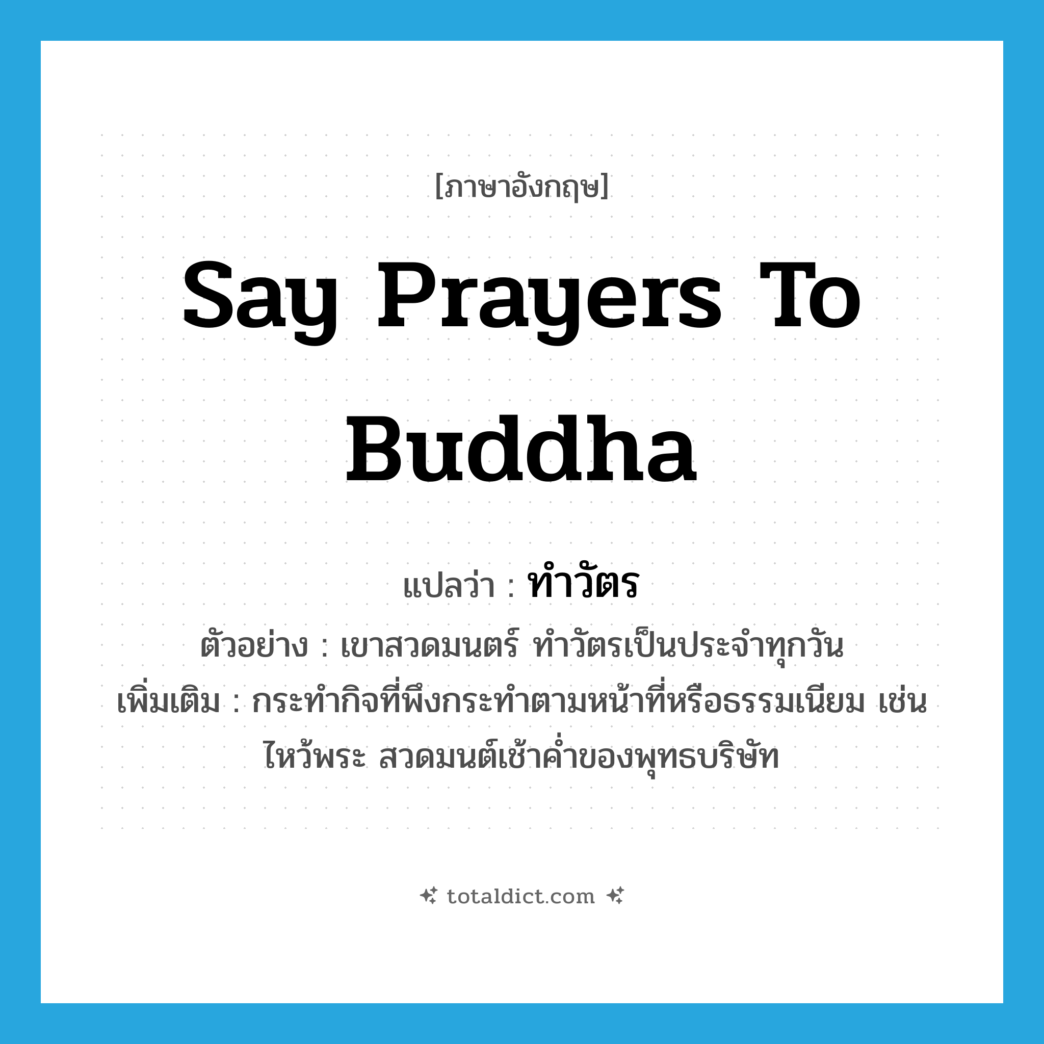 say prayers to Buddha แปลว่า?, คำศัพท์ภาษาอังกฤษ say prayers to Buddha แปลว่า ทำวัตร ประเภท V ตัวอย่าง เขาสวดมนตร์ ทำวัตรเป็นประจำทุกวัน เพิ่มเติม กระทำกิจที่พึงกระทำตามหน้าที่หรือธรรมเนียม เช่น ไหว้พระ สวดมนต์เช้าค่ำของพุทธบริษัท หมวด V
