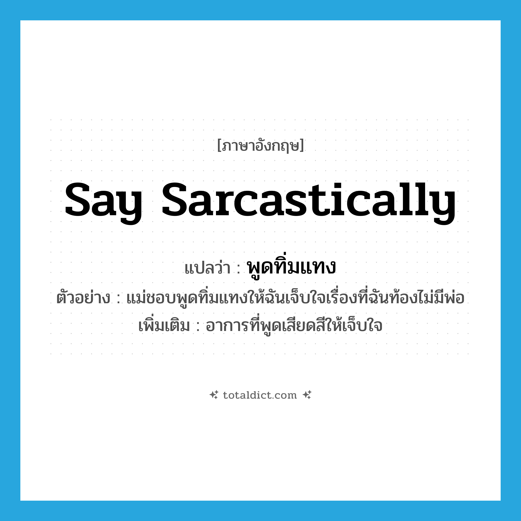 say sarcastically แปลว่า?, คำศัพท์ภาษาอังกฤษ say sarcastically แปลว่า พูดทิ่มแทง ประเภท V ตัวอย่าง แม่ชอบพูดทิ่มแทงให้ฉันเจ็บใจเรื่องที่ฉันท้องไม่มีพ่อ เพิ่มเติม อาการที่พูดเสียดสีให้เจ็บใจ หมวด V