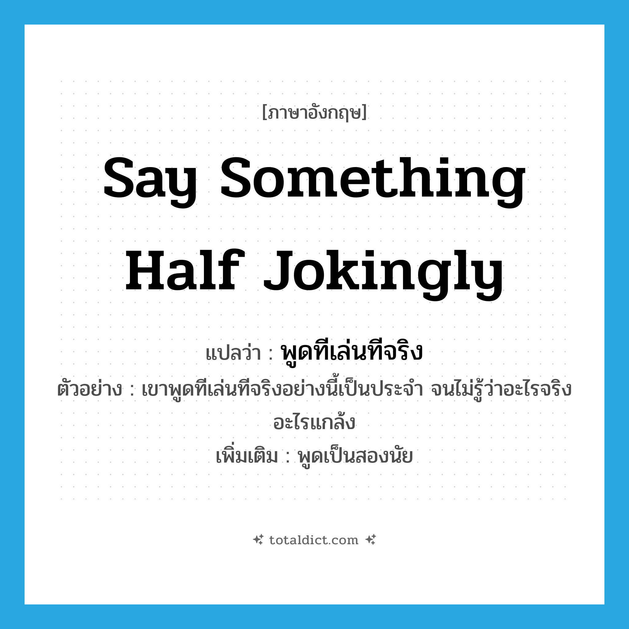 say something half jokingly แปลว่า?, คำศัพท์ภาษาอังกฤษ say something half jokingly แปลว่า พูดทีเล่นทีจริง ประเภท V ตัวอย่าง เขาพูดทีเล่นทีจริงอย่างนี้เป็นประจำ จนไม่รู้ว่าอะไรจริงอะไรแกล้ง เพิ่มเติม พูดเป็นสองนัย หมวด V