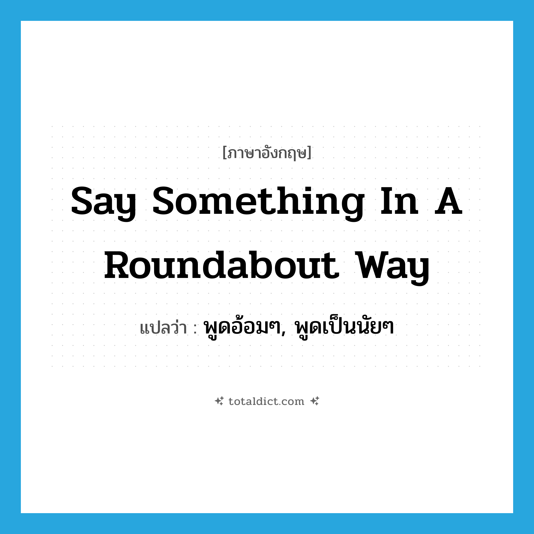 say something in a roundabout way แปลว่า?, คำศัพท์ภาษาอังกฤษ say something in a roundabout way แปลว่า พูดอ้อมๆ, พูดเป็นนัยๆ ประเภท IDM หมวด IDM