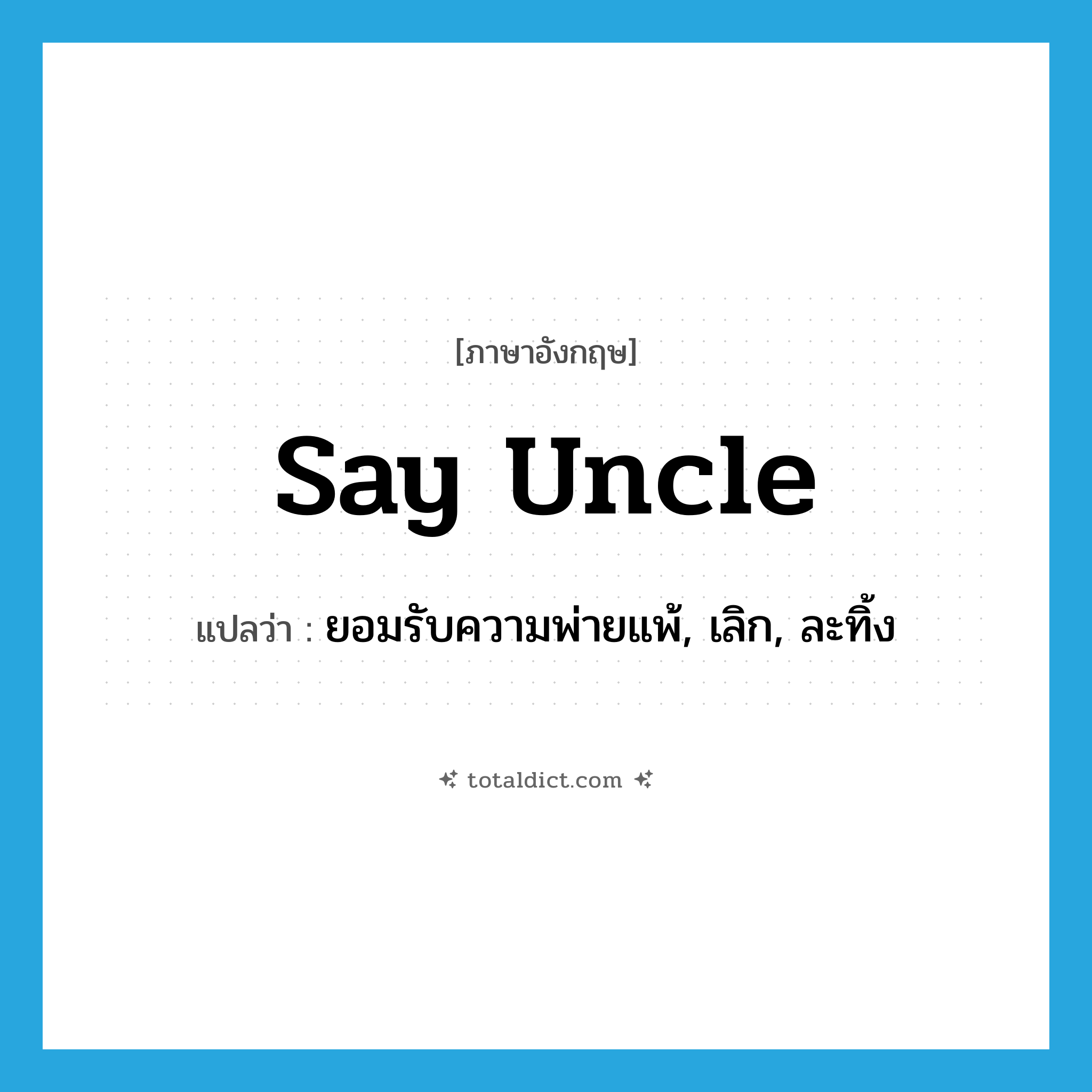 say uncle แปลว่า?, คำศัพท์ภาษาอังกฤษ say uncle แปลว่า ยอมรับความพ่ายแพ้, เลิก, ละทิ้ง ประเภท SL หมวด SL