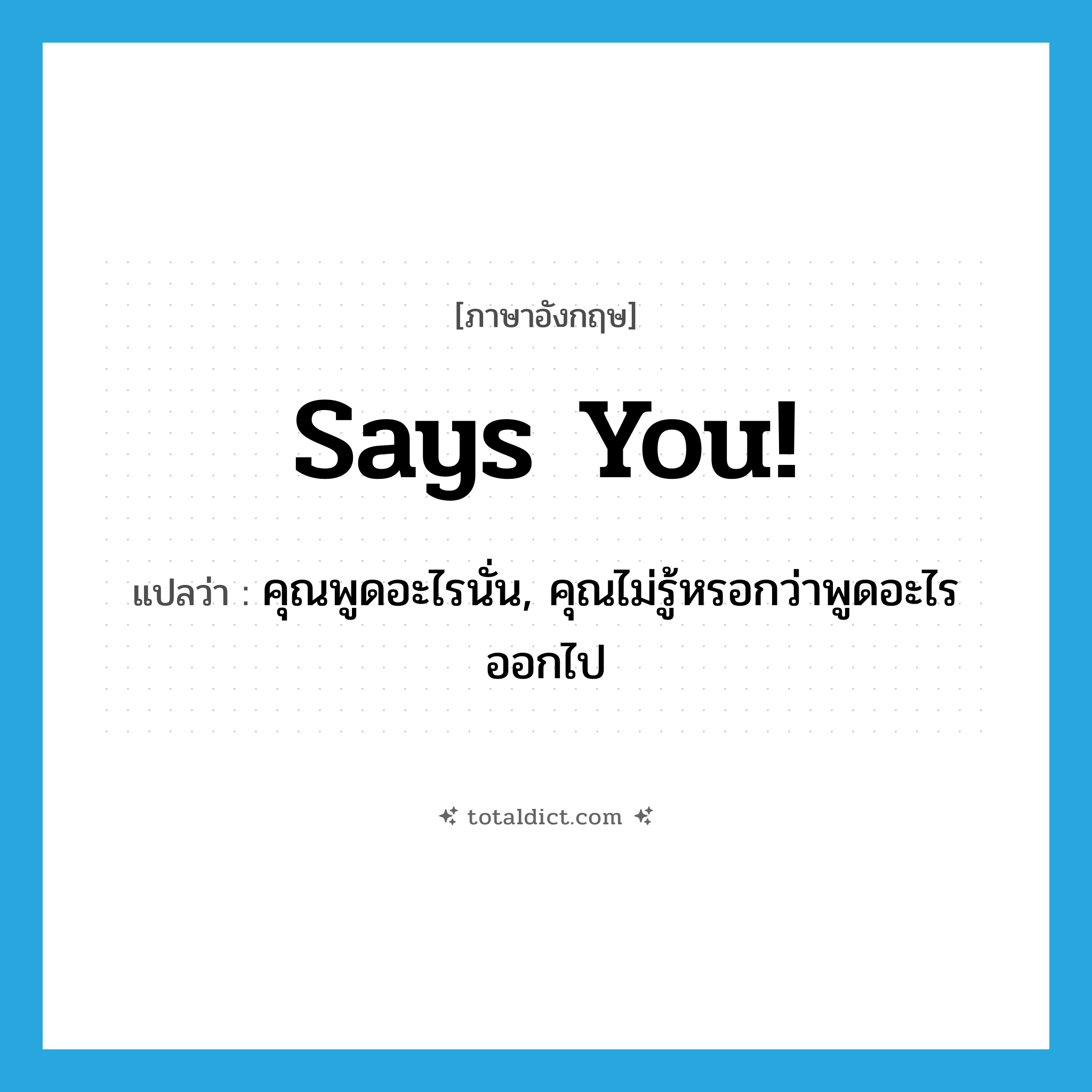 Says you! แปลว่า?, คำศัพท์ภาษาอังกฤษ Says you! แปลว่า คุณพูดอะไรนั่น, คุณไม่รู้หรอกว่าพูดอะไรออกไป ประเภท SL หมวด SL