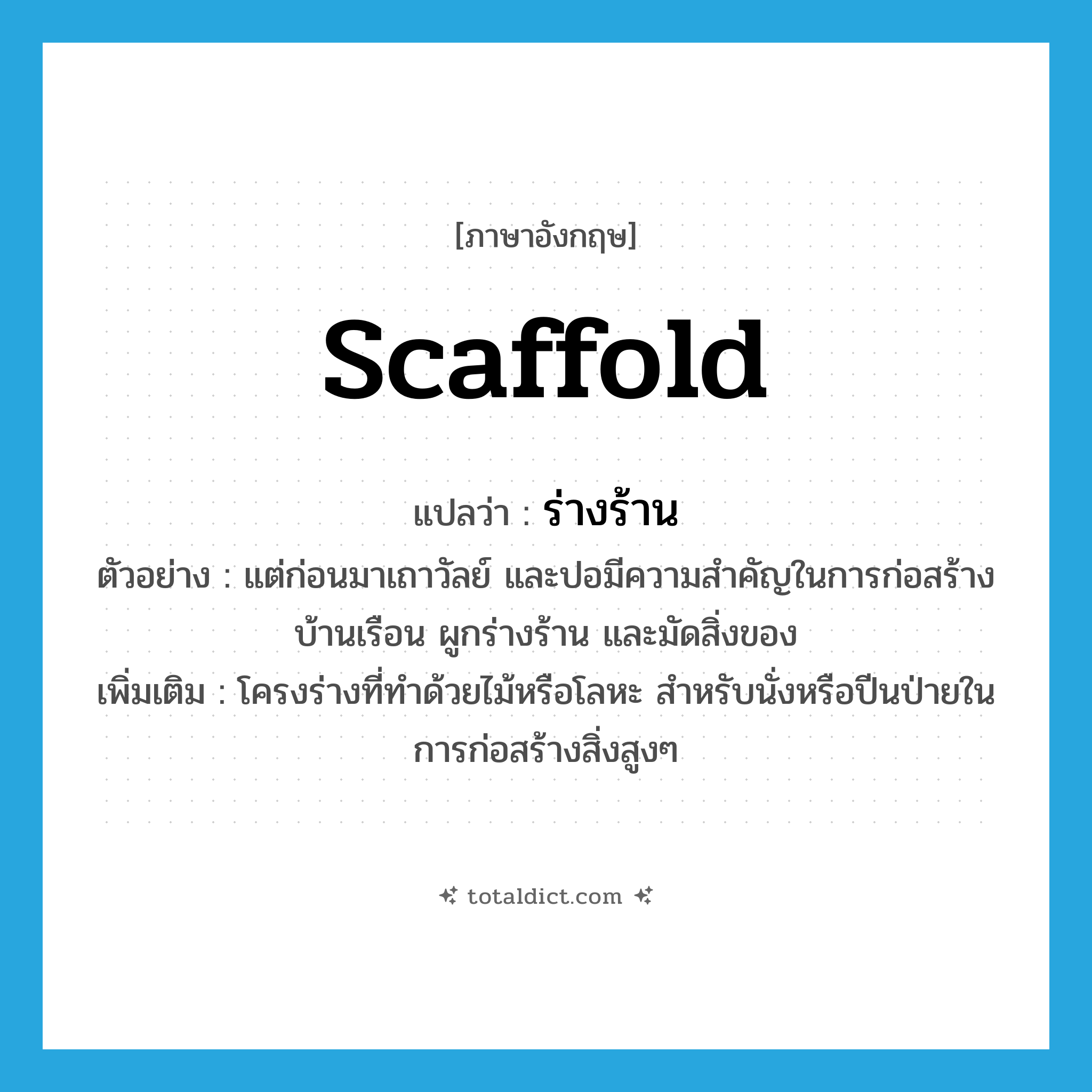 scaffold แปลว่า?, คำศัพท์ภาษาอังกฤษ scaffold แปลว่า ร่างร้าน ประเภท N ตัวอย่าง แต่ก่อนมาเถาวัลย์ และปอมีความสำคัญในการก่อสร้างบ้านเรือน ผูกร่างร้าน และมัดสิ่งของ เพิ่มเติม โครงร่างที่ทำด้วยไม้หรือโลหะ สำหรับนั่งหรือปีนป่ายในการก่อสร้างสิ่งสูงๆ หมวด N