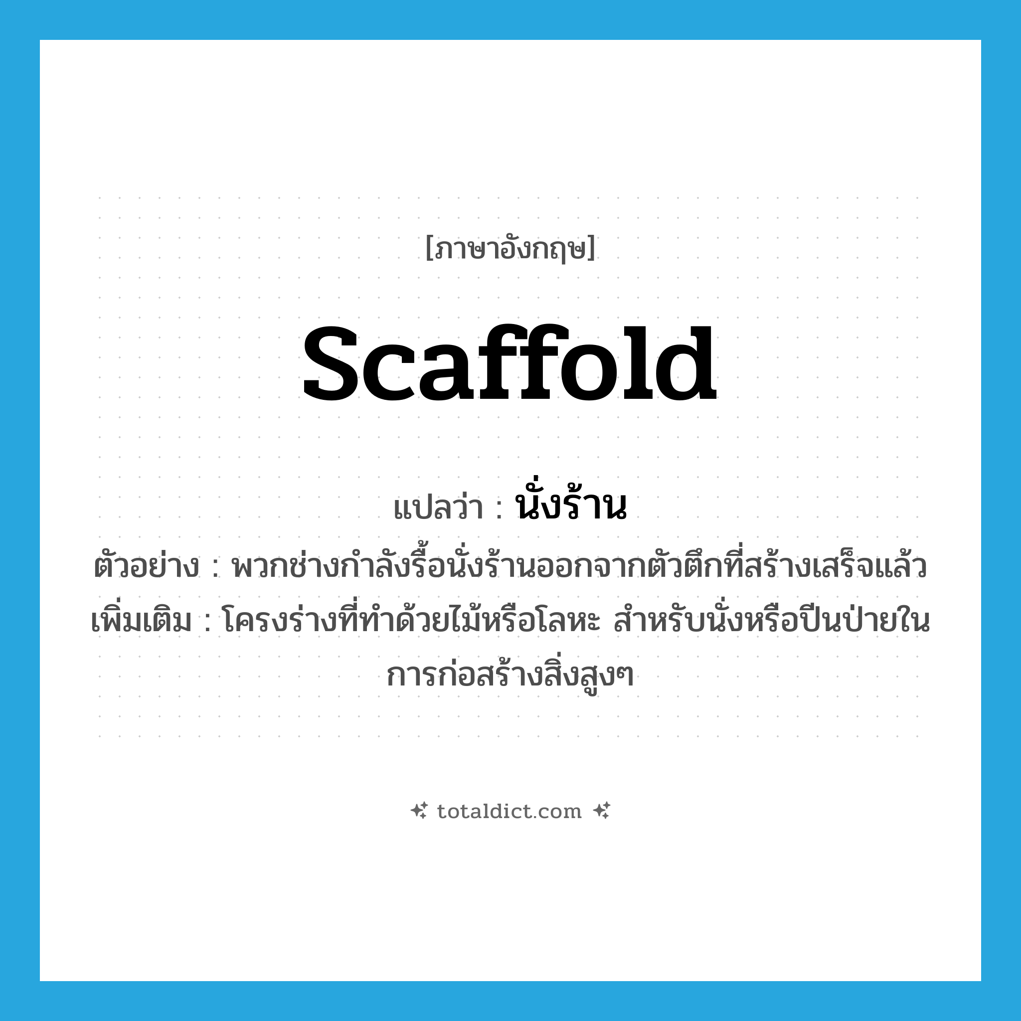 scaffold แปลว่า?, คำศัพท์ภาษาอังกฤษ scaffold แปลว่า นั่งร้าน ประเภท N ตัวอย่าง พวกช่างกำลังรื้อนั่งร้านออกจากตัวตึกที่สร้างเสร็จแล้ว เพิ่มเติม โครงร่างที่ทำด้วยไม้หรือโลหะ สำหรับนั่งหรือปีนป่ายในการก่อสร้างสิ่งสูงๆ หมวด N